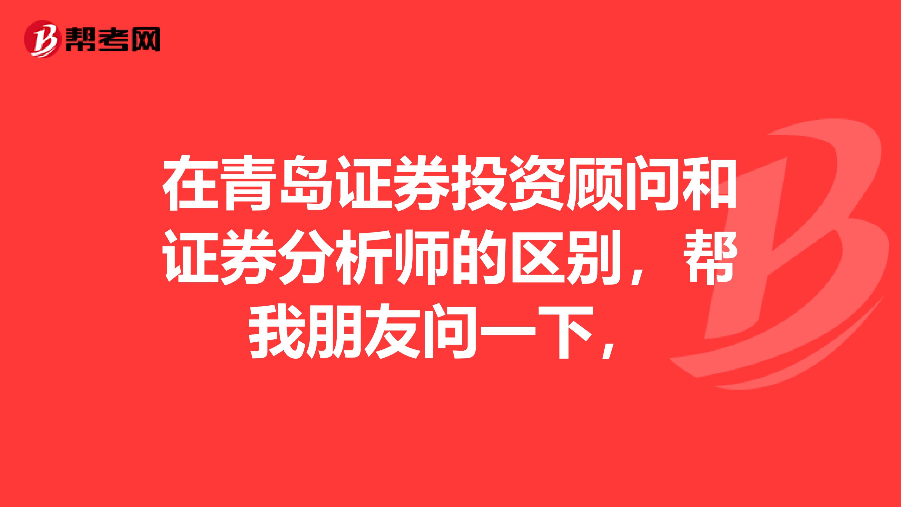 在青岛证券投资顾问和证券分析师的区别，帮我朋友问一下，