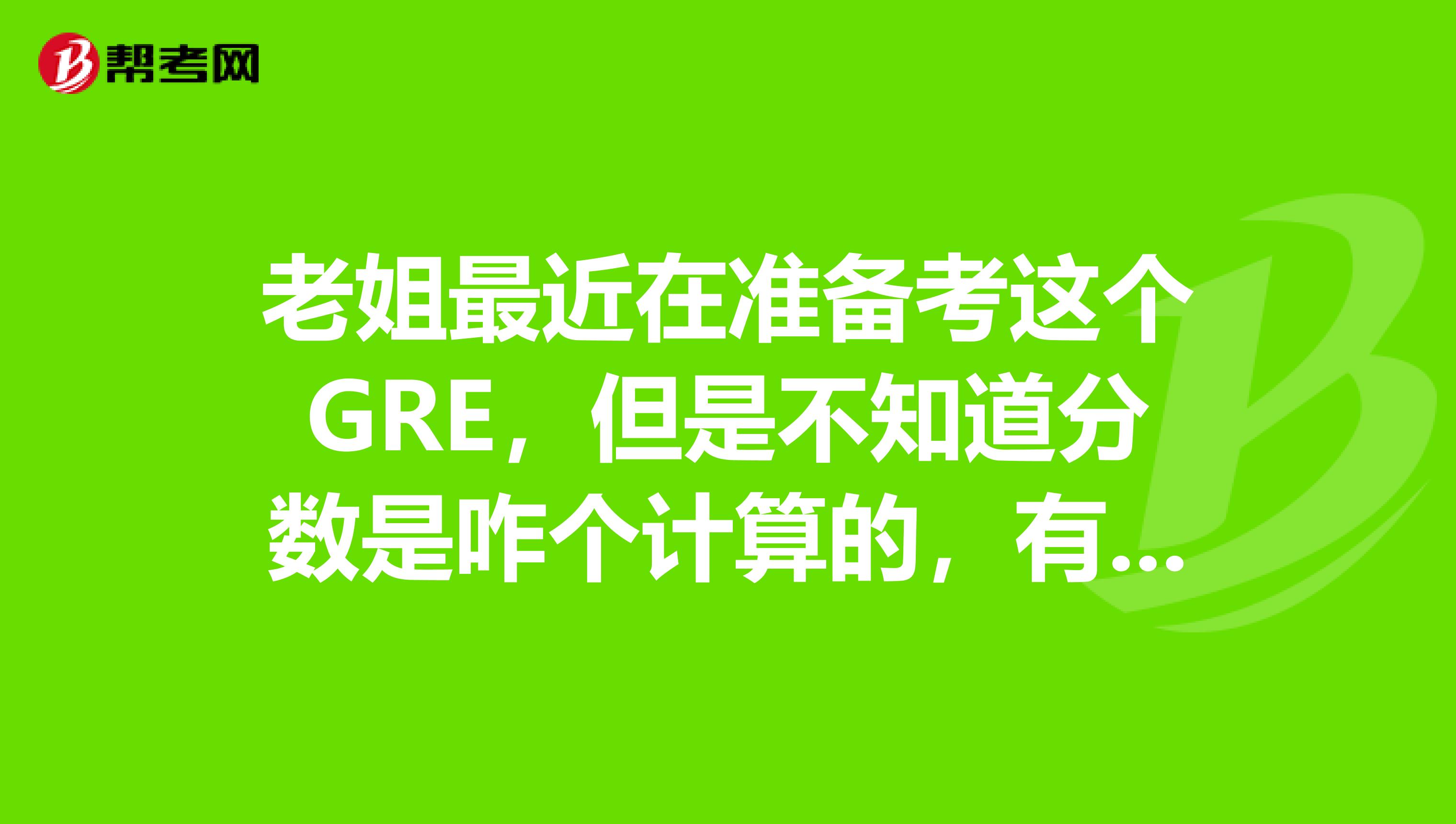 老姐最近在准备考这个GRE,但是不知道分数是咋个计算的,有我朋友知道不呀