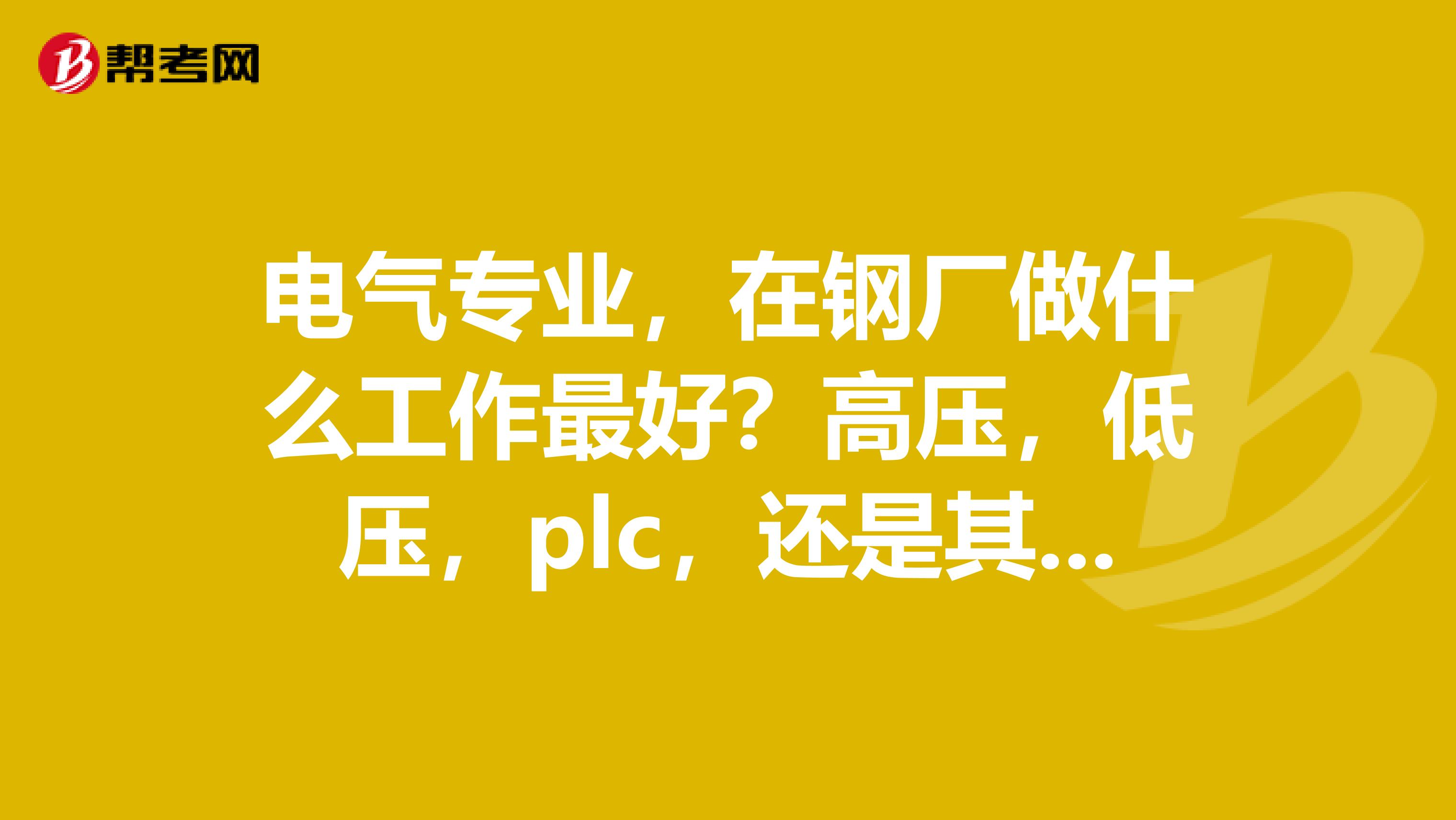 电气专业，在钢厂做什么工作最好？高压，低压，plc，还是其他？