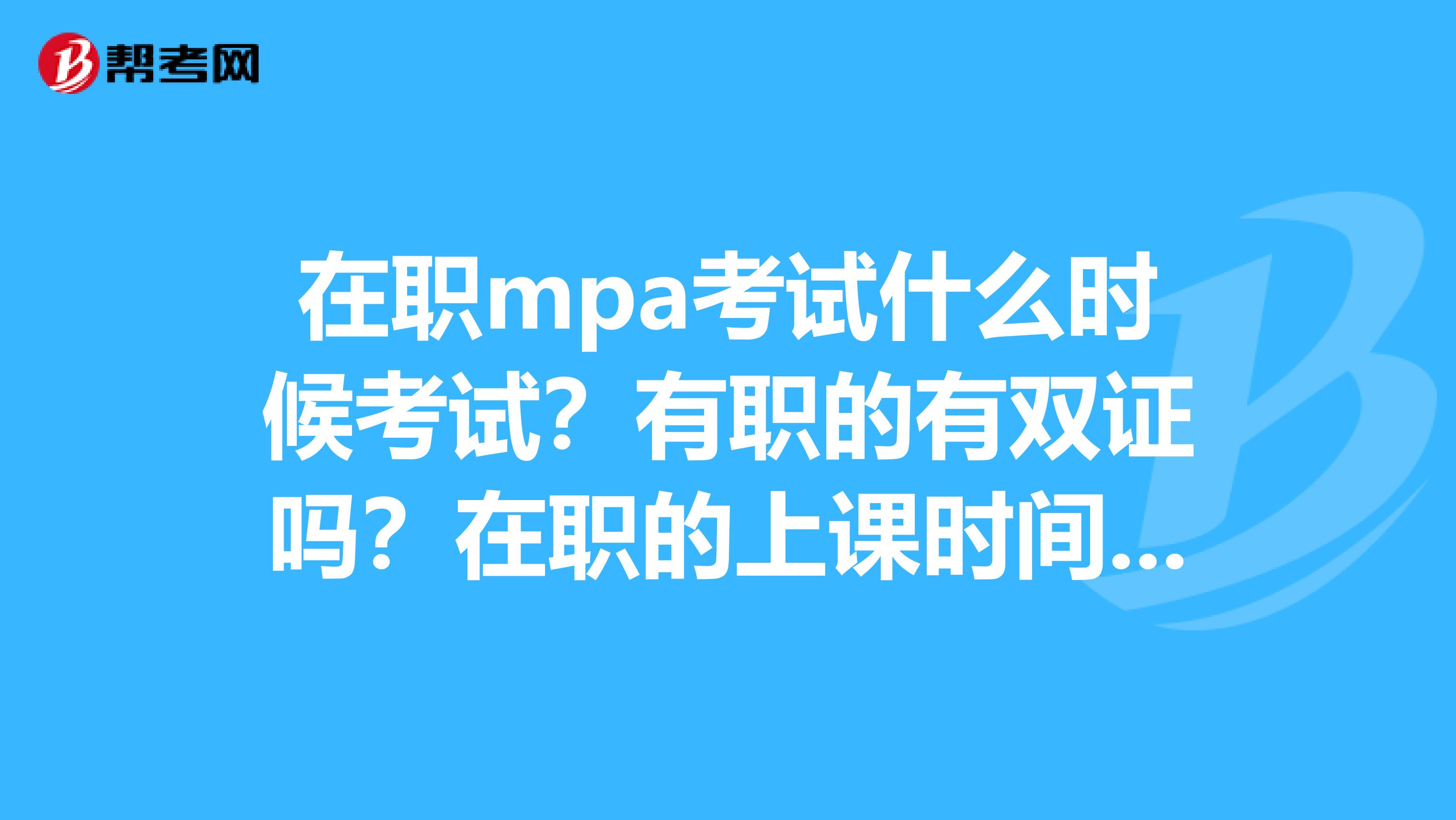 在职mpa考试什么时候考试?有职的有双证吗?在职的上课时间怎么安排?