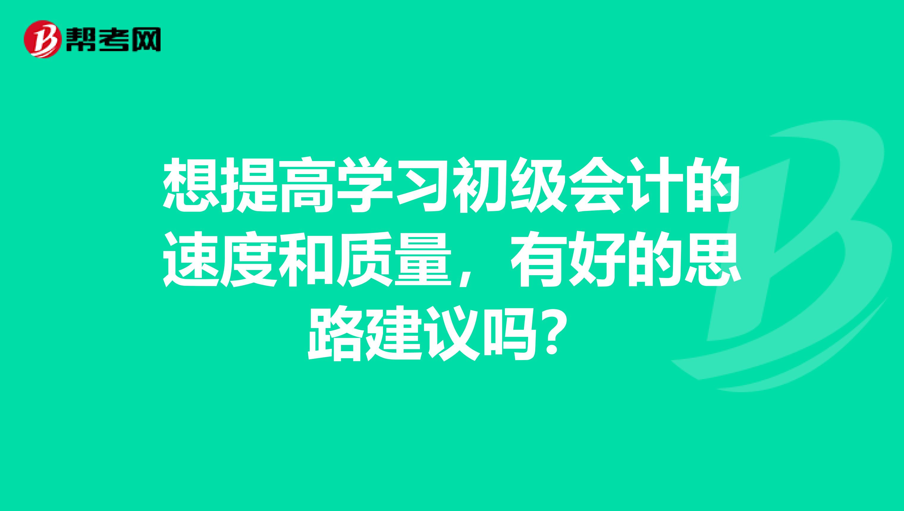 想提高学习初级会计的速度和质量,有好的思路建议吗?