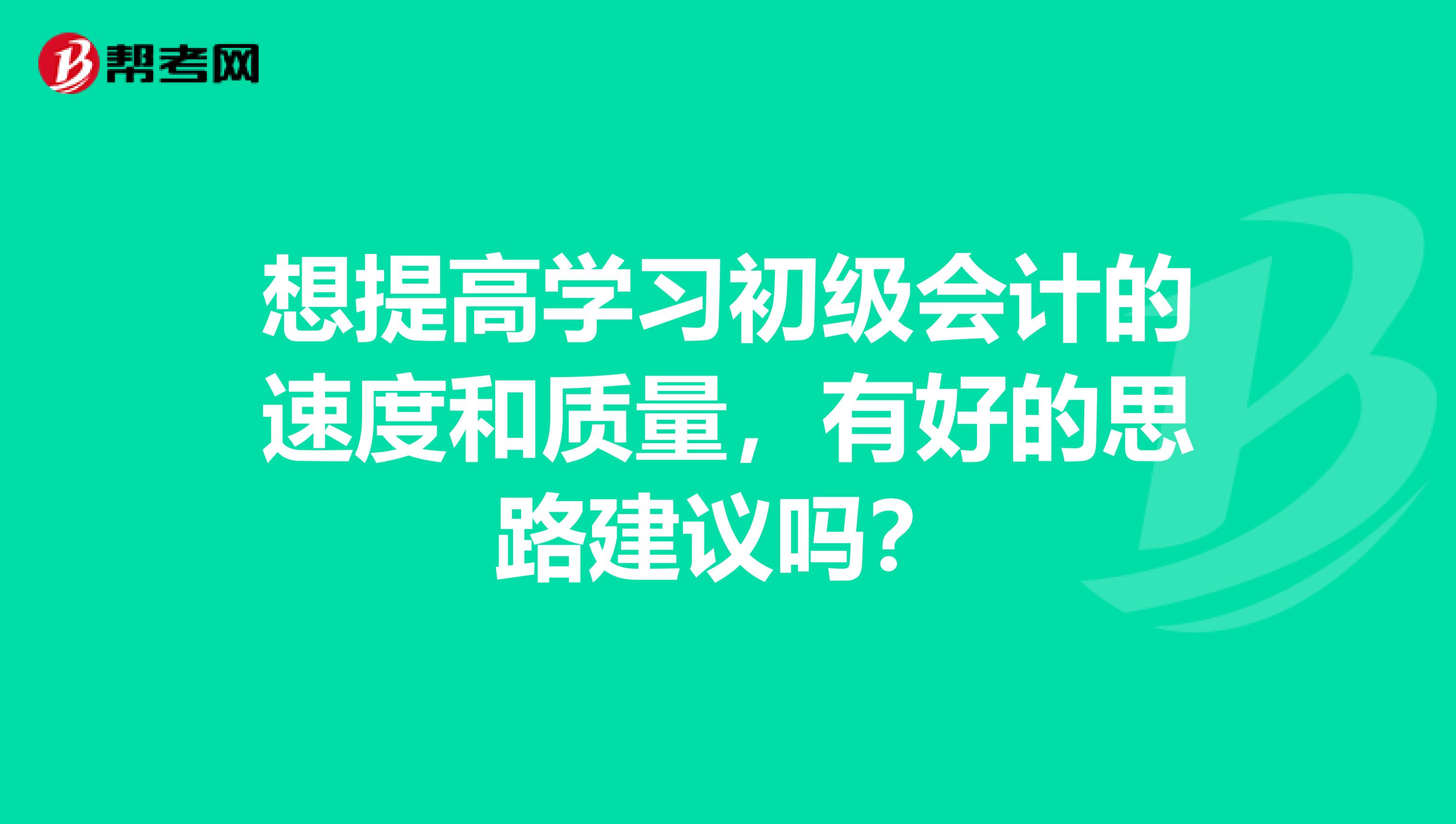 想提高学习初级会计的速度和质量，有好的思路建议吗？