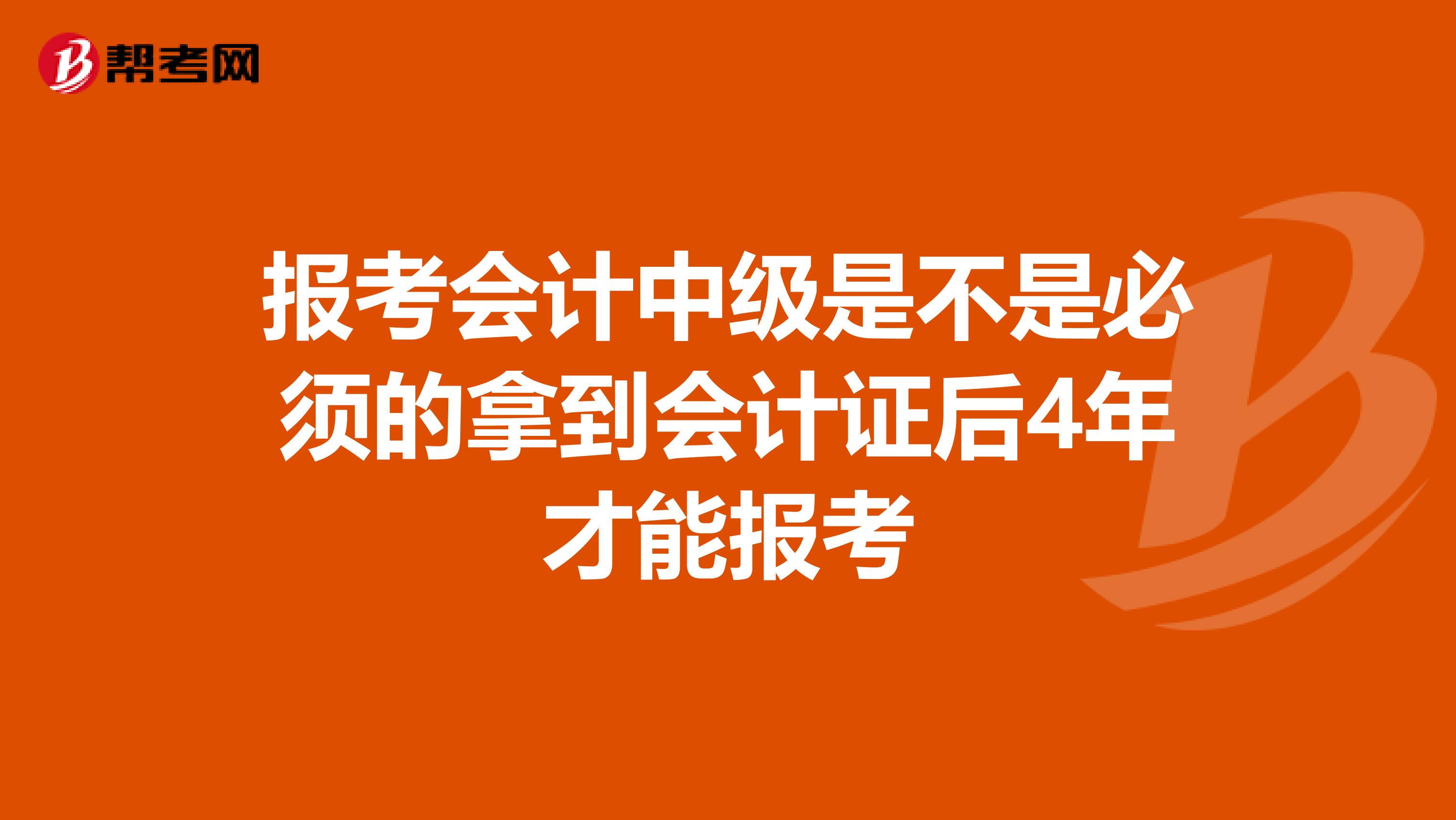 报考会计中级是不是必须的拿到会计证后4年才能报考