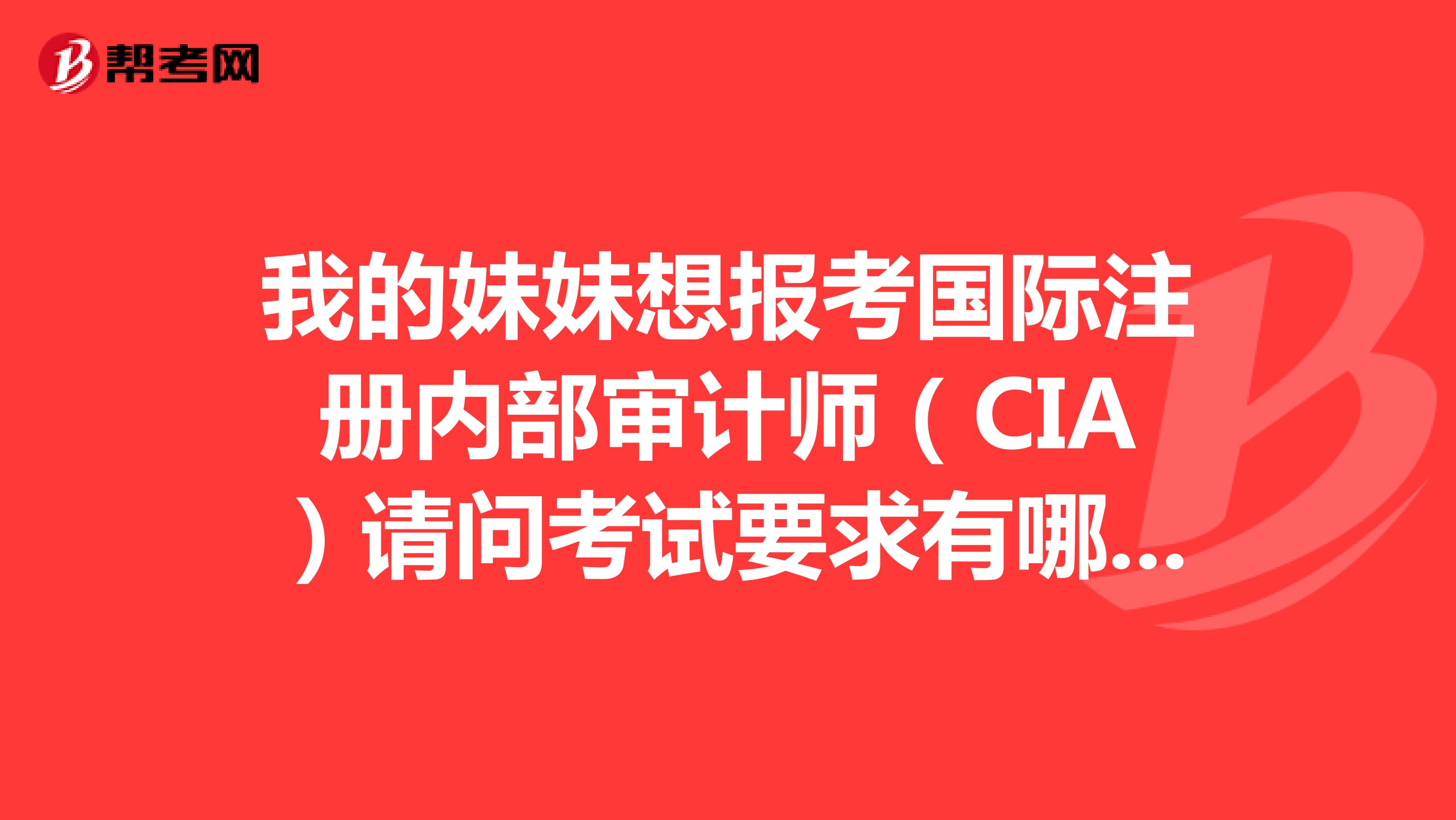 我的妹妹想报考国际注册内部审计师（CIA）请问考试要求有哪些啊