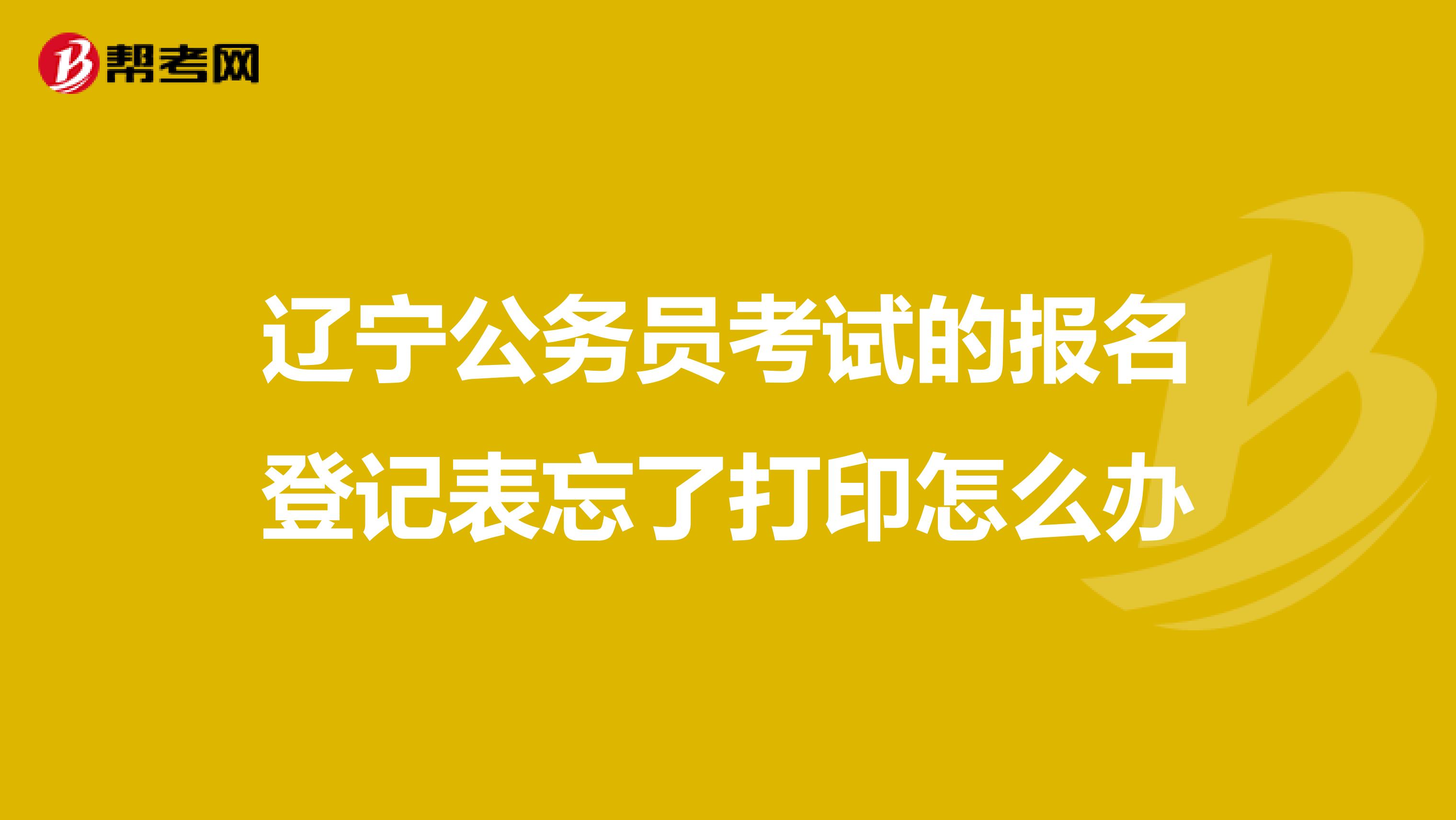辽宁公务员考试的报名登记表忘了打印怎么办