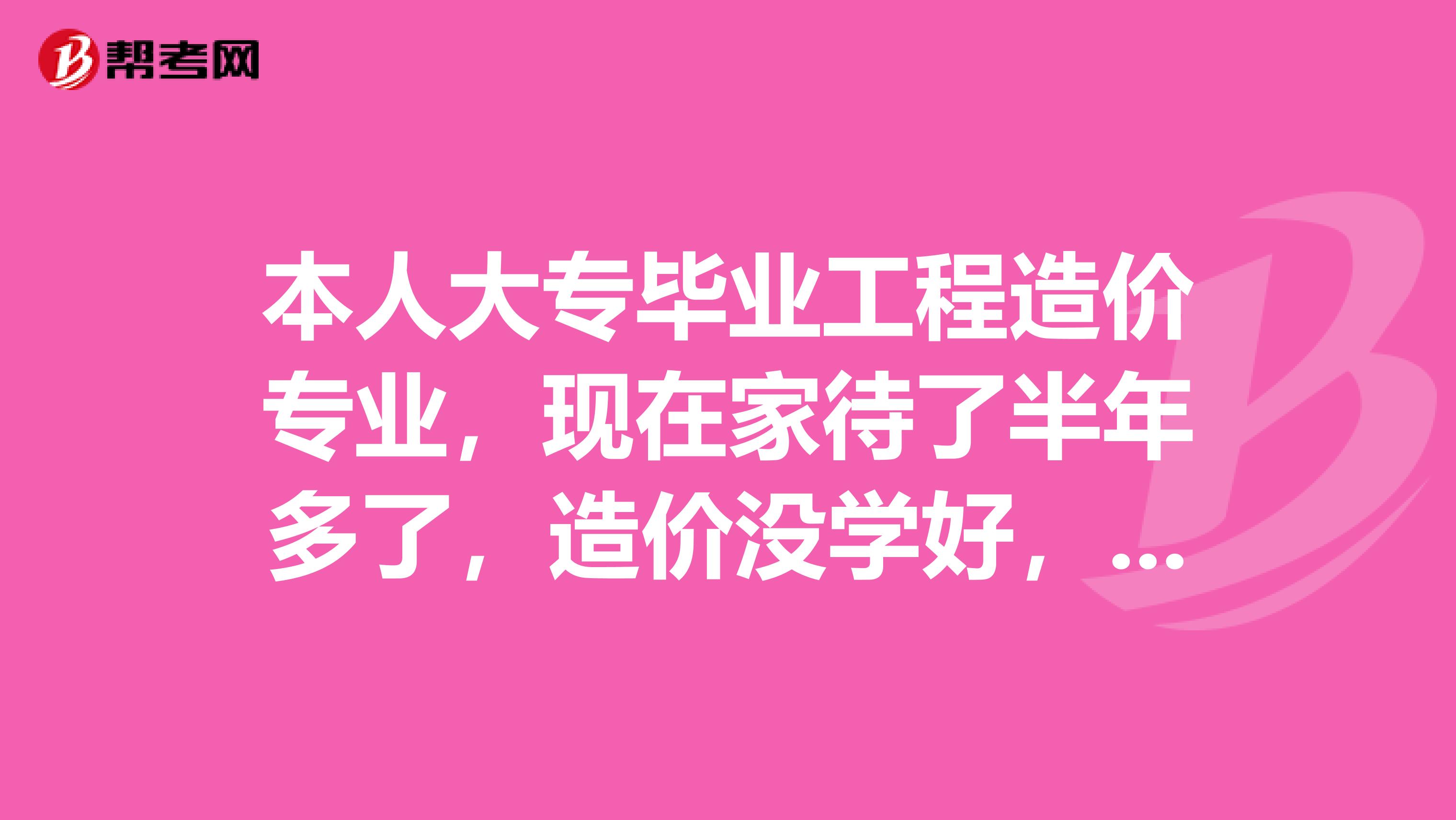 本人大专毕业工程造价专业,现在家待了半年多了,造价没学好,也不想干施工想转行但是不知道干什么