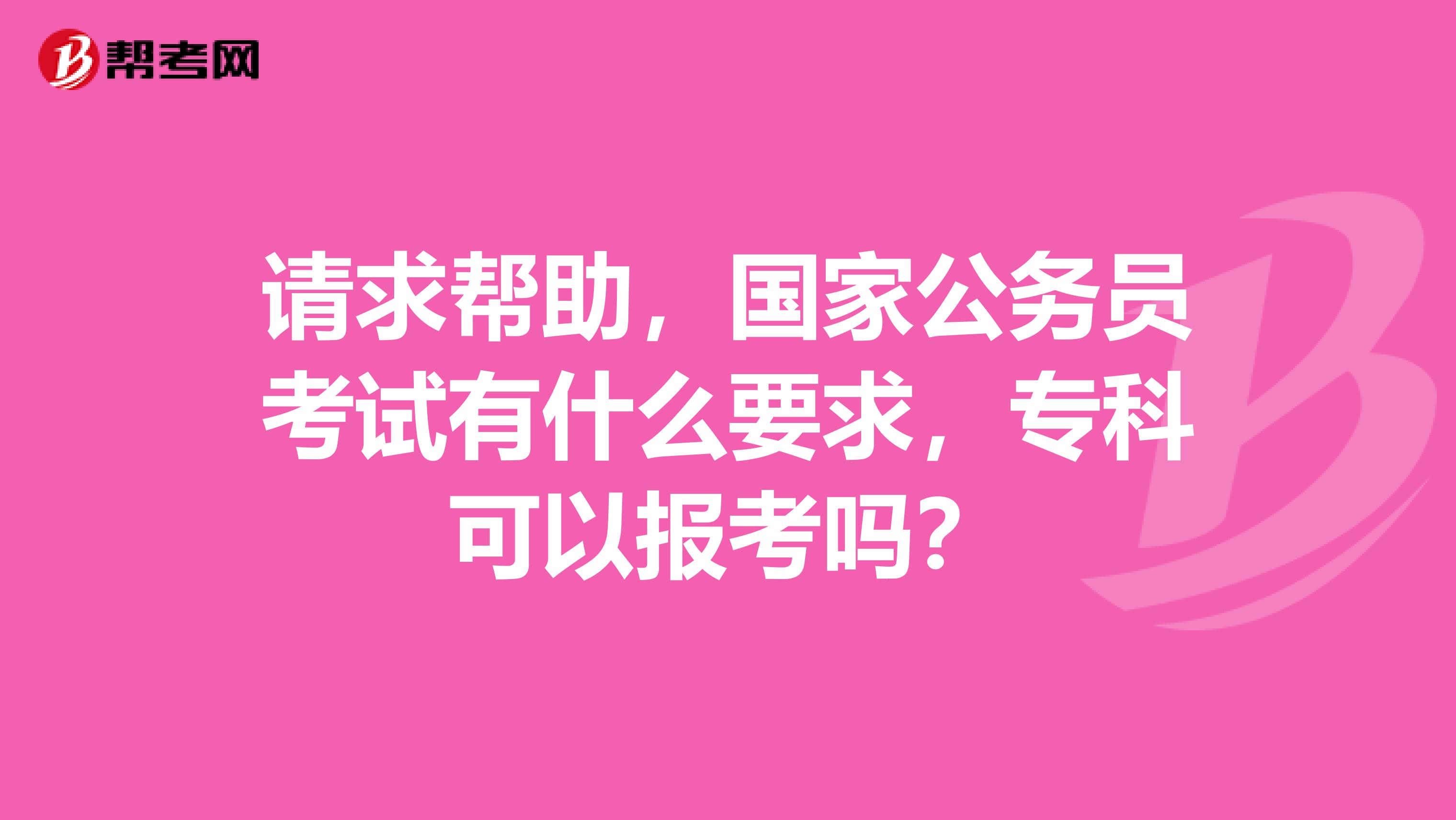请求帮助，国家公务员考试有什么要求，专科可以报考吗？