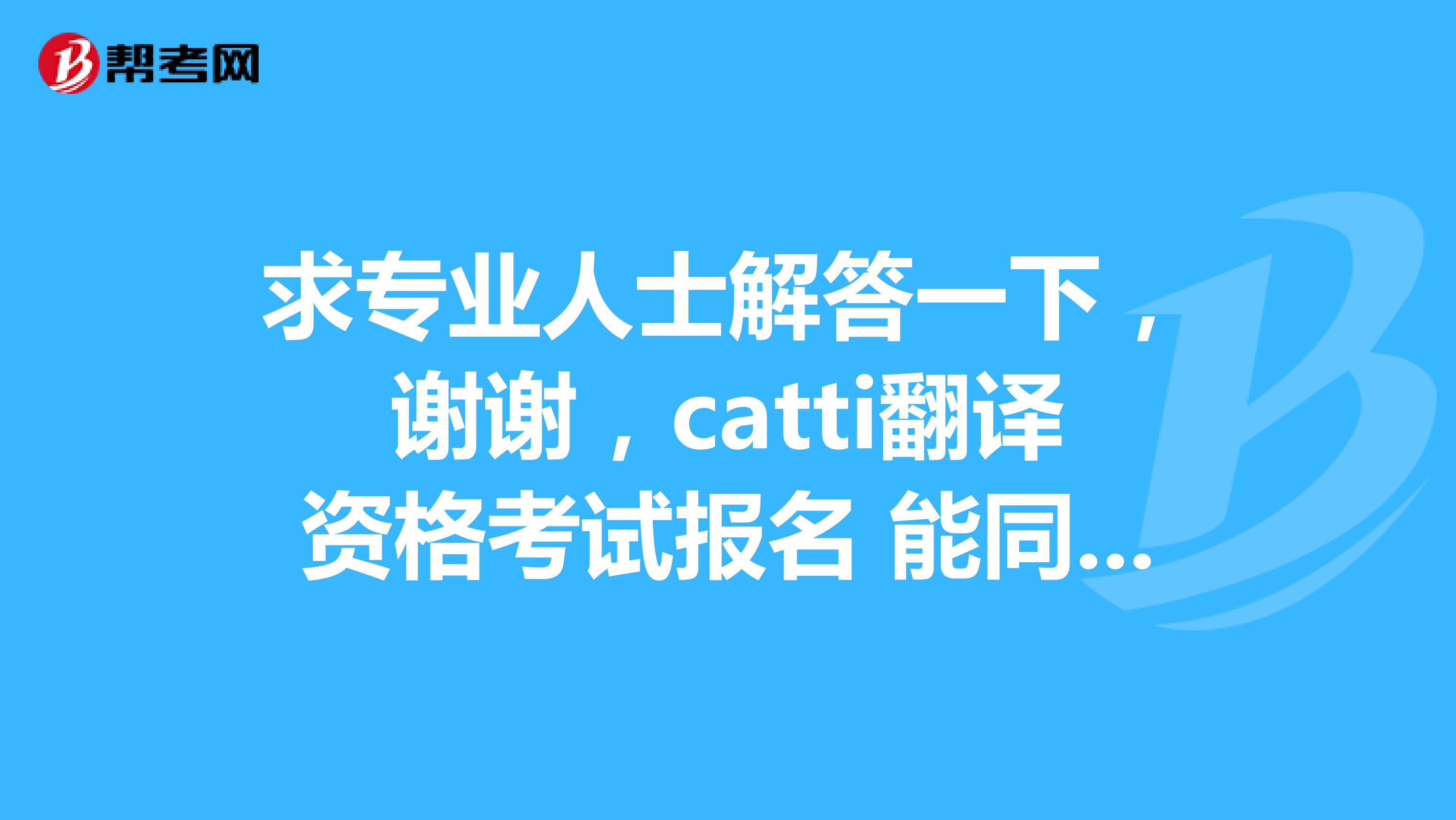 求专业人士解答一下，谢谢，catti翻译资格考试报名 能同时报考笔译二级和口译三级吗