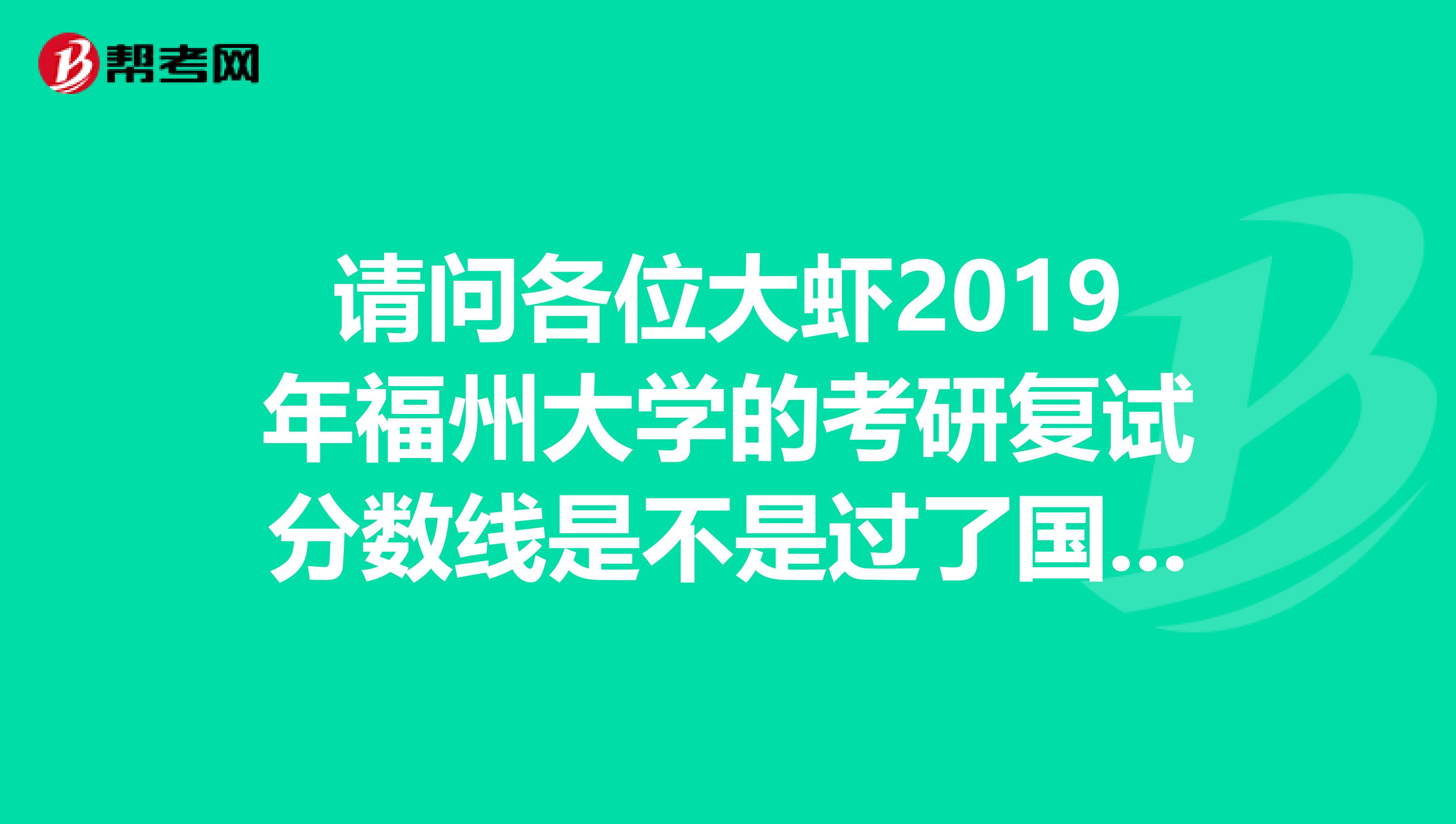 请问各位大虾2019年福州大学的考研复试分数线是不是过了国家线就可以了呢?