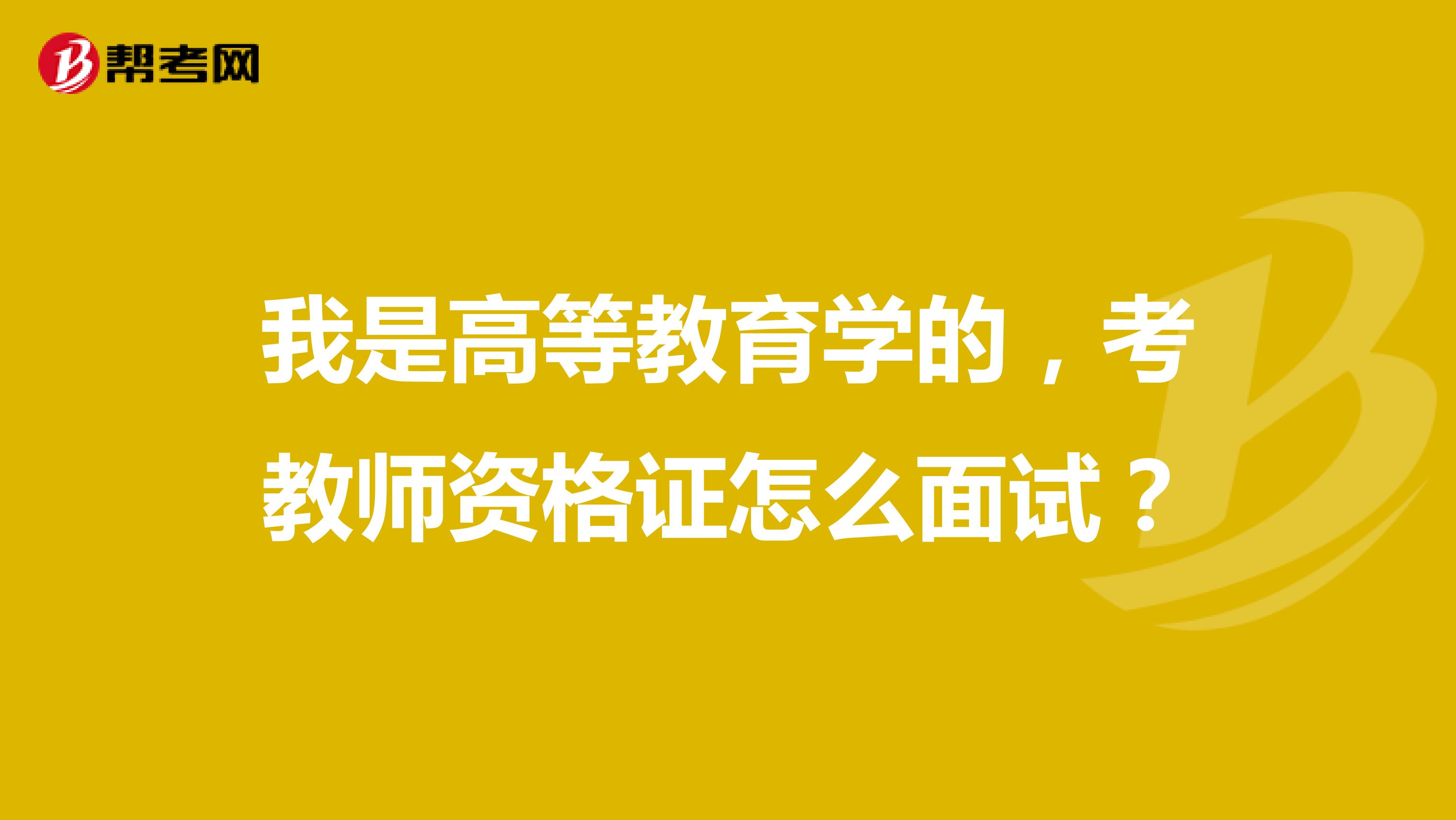 我是高等教育学的，考教师资格证怎么面试？