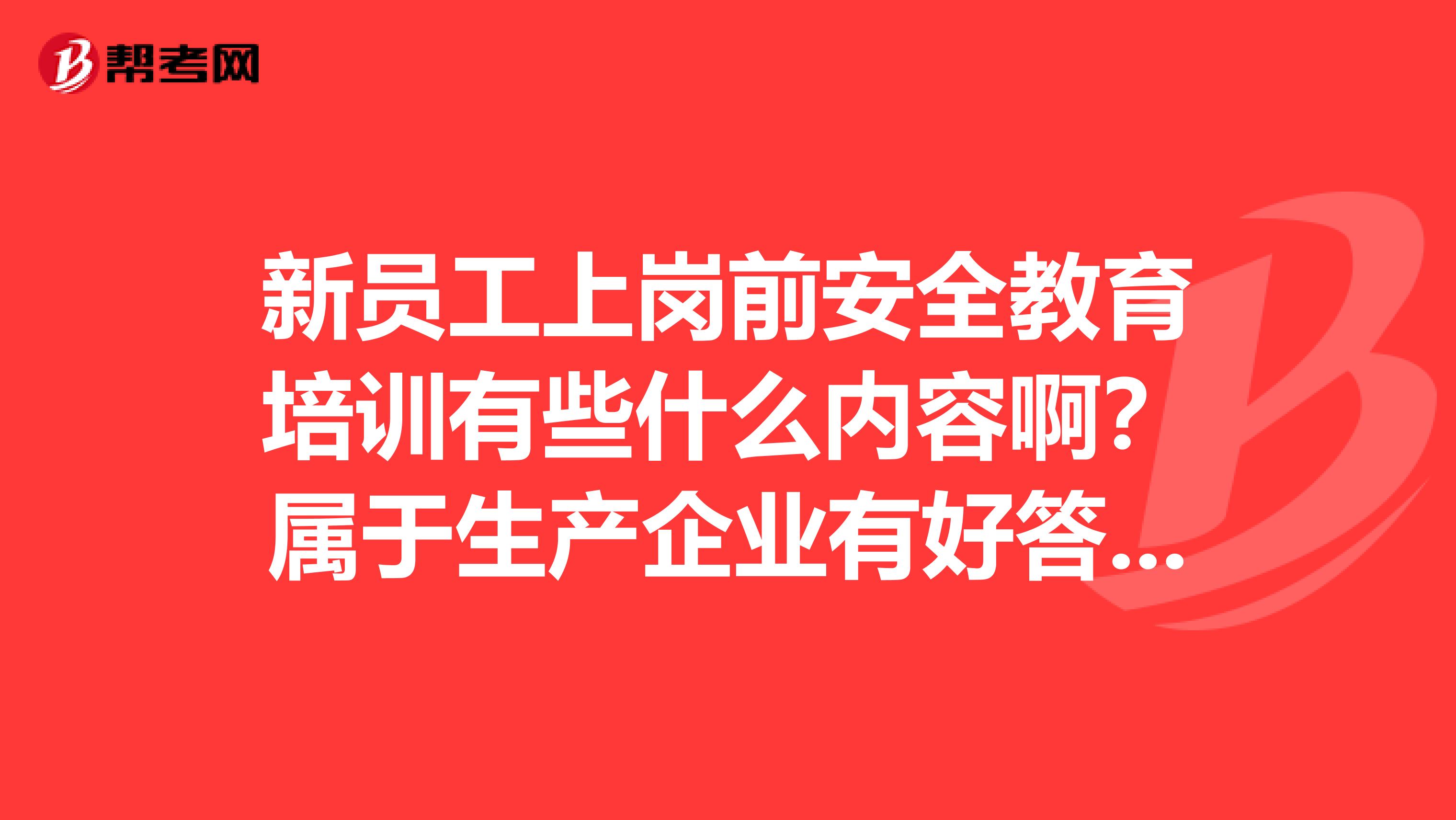 新员工上岗前安全教育培训有些什么内容啊?属于生产企业有好答案会有奖励啊