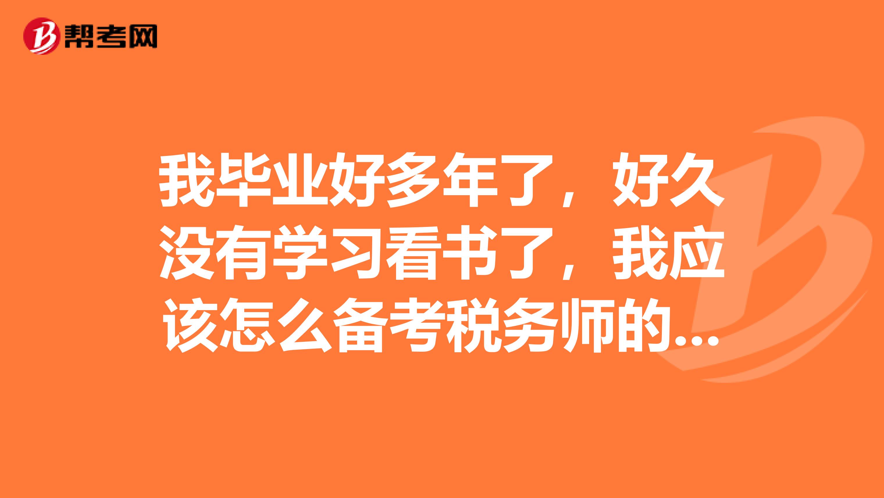我畢業(yè)好多年了，好久沒有學(xué)習(xí)看書了，我應(yīng)該怎么備考稅務(wù)師的考試呢