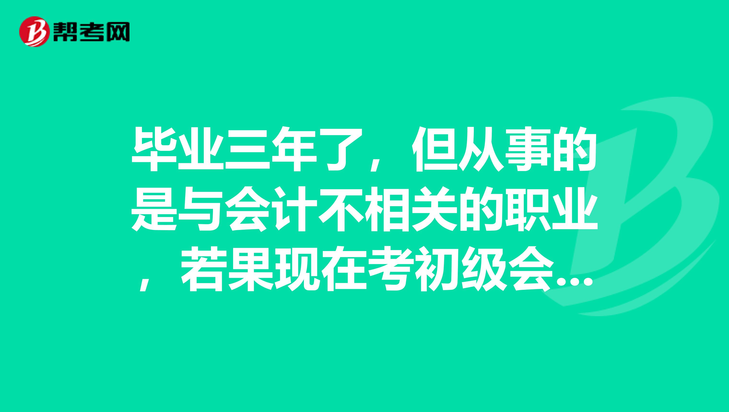 毕业三年了，但从事的是与会计不相关的职业，若果现在考初级会计职称，可以考吗？