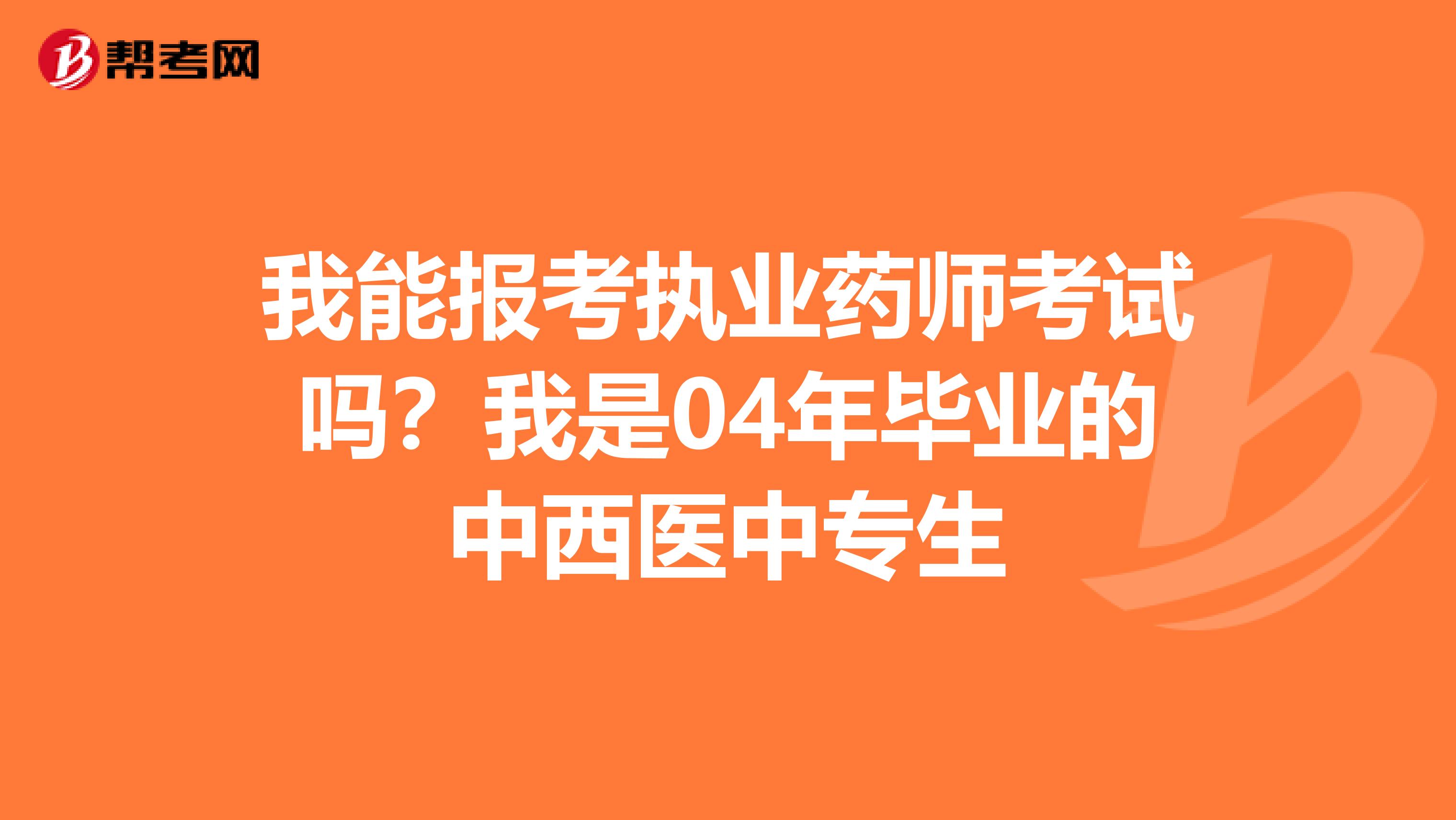 我能报考执业药师考试吗?我是04年毕业的中西医中专生