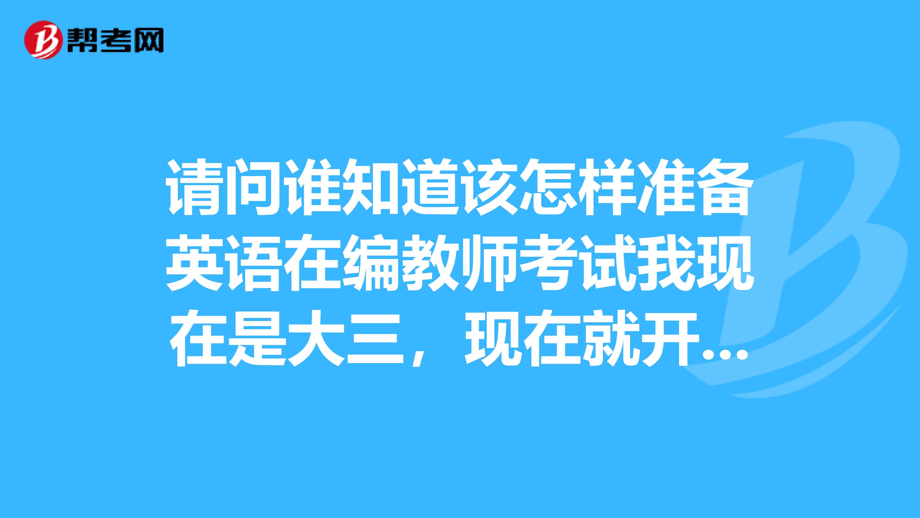 请问谁知道该怎样准备英语在编教师考试我现在是大三,现在就开始吗要准备什么呢谢谢各位了