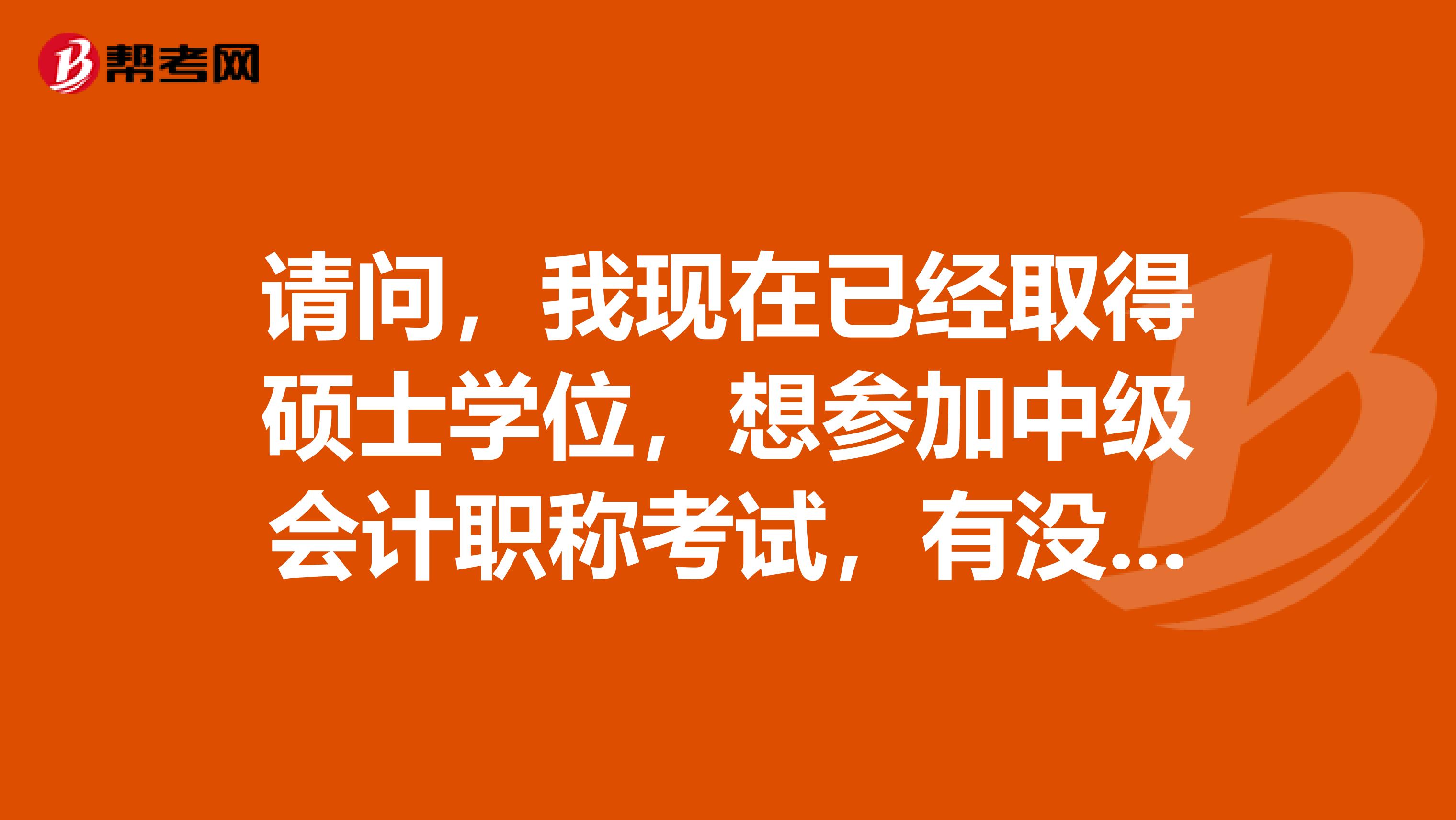 請(qǐng)問，我現(xiàn)在已經(jīng)取得碩士學(xué)位，想?yún)⒓又屑?jí)會(huì)計(jì)職稱考試，有沒有什么其他的要求