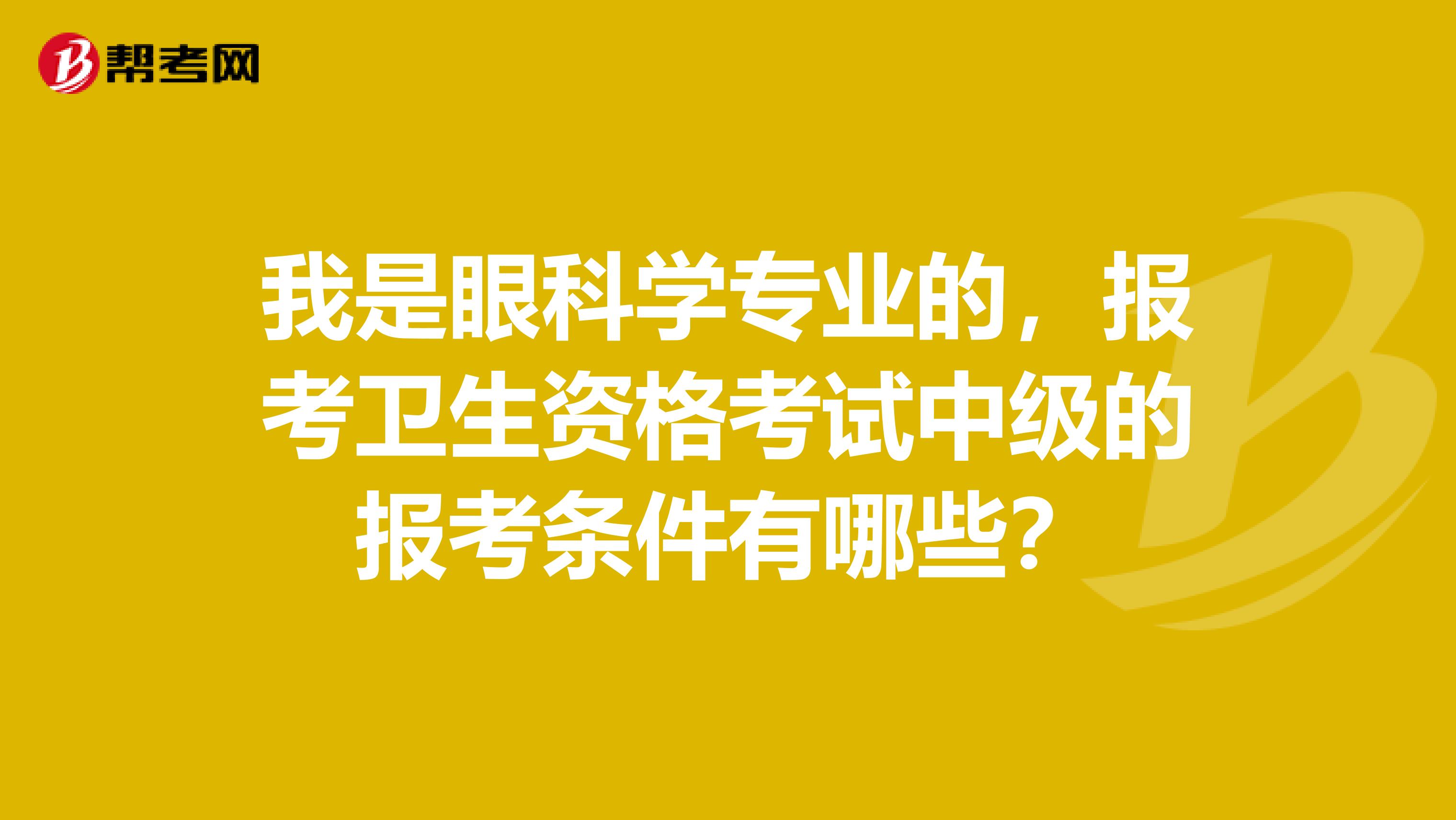 我是眼科学专业的,报考卫生资格考试中级的报考条件有哪些?