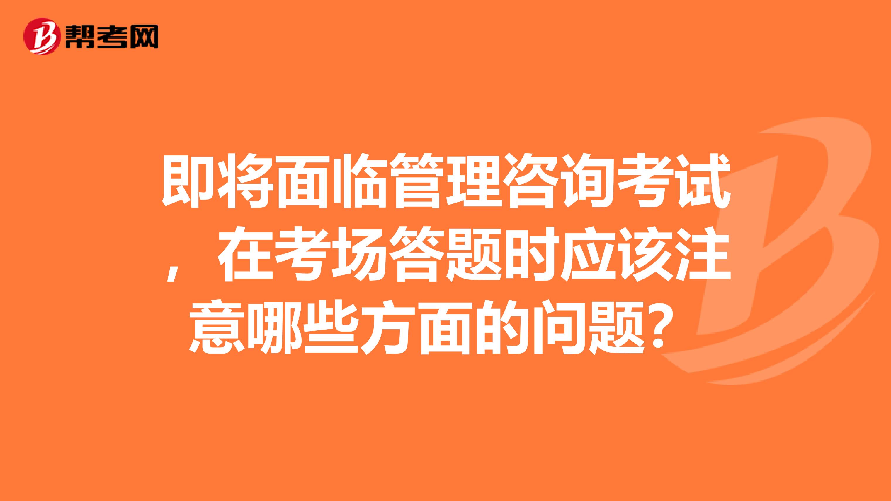 即将面临管理咨询考试，在考场答题时应该注意哪些方面的问题？