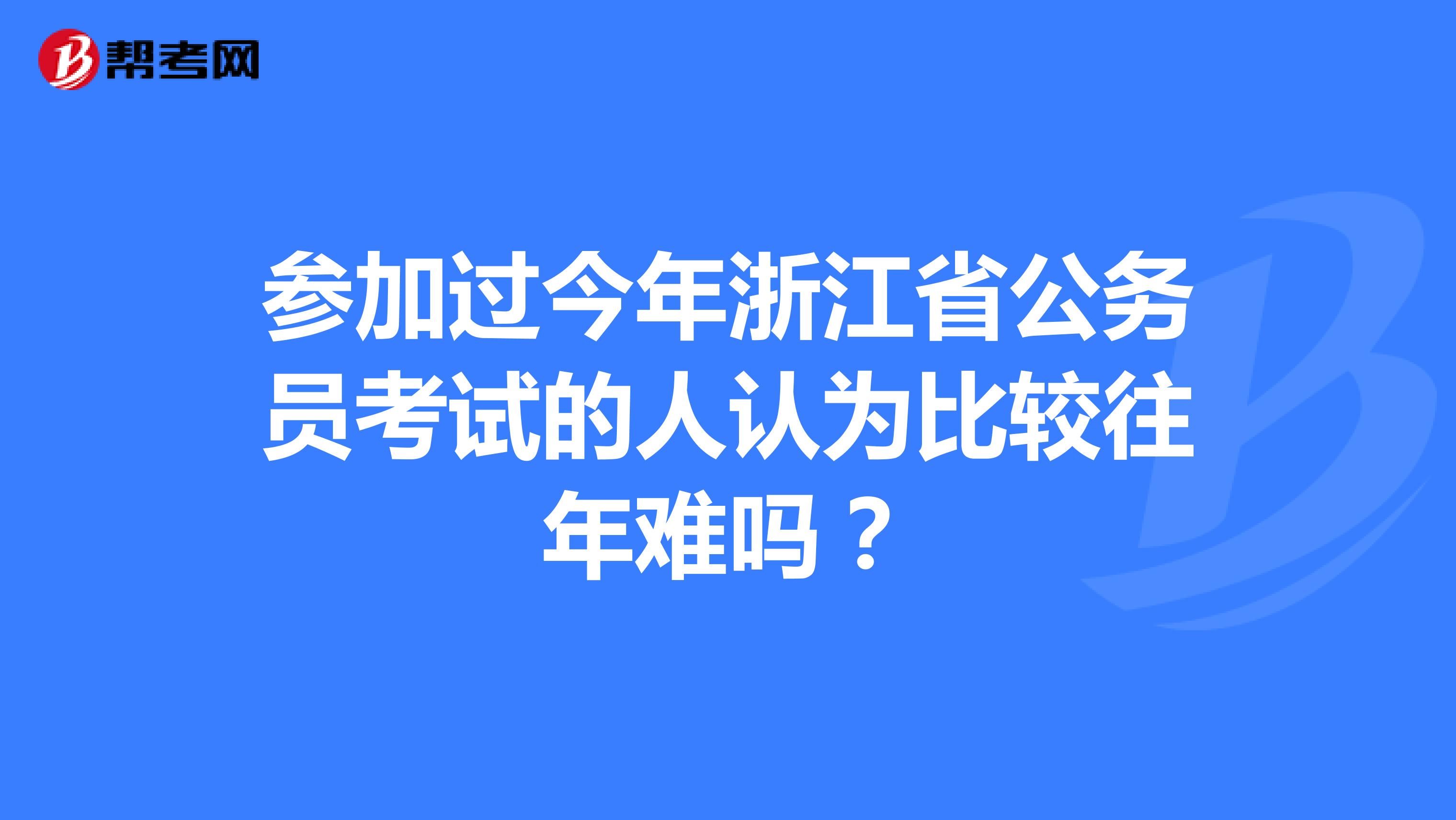 参加过今年浙江省公务员考试的人认为比较往年难吗？