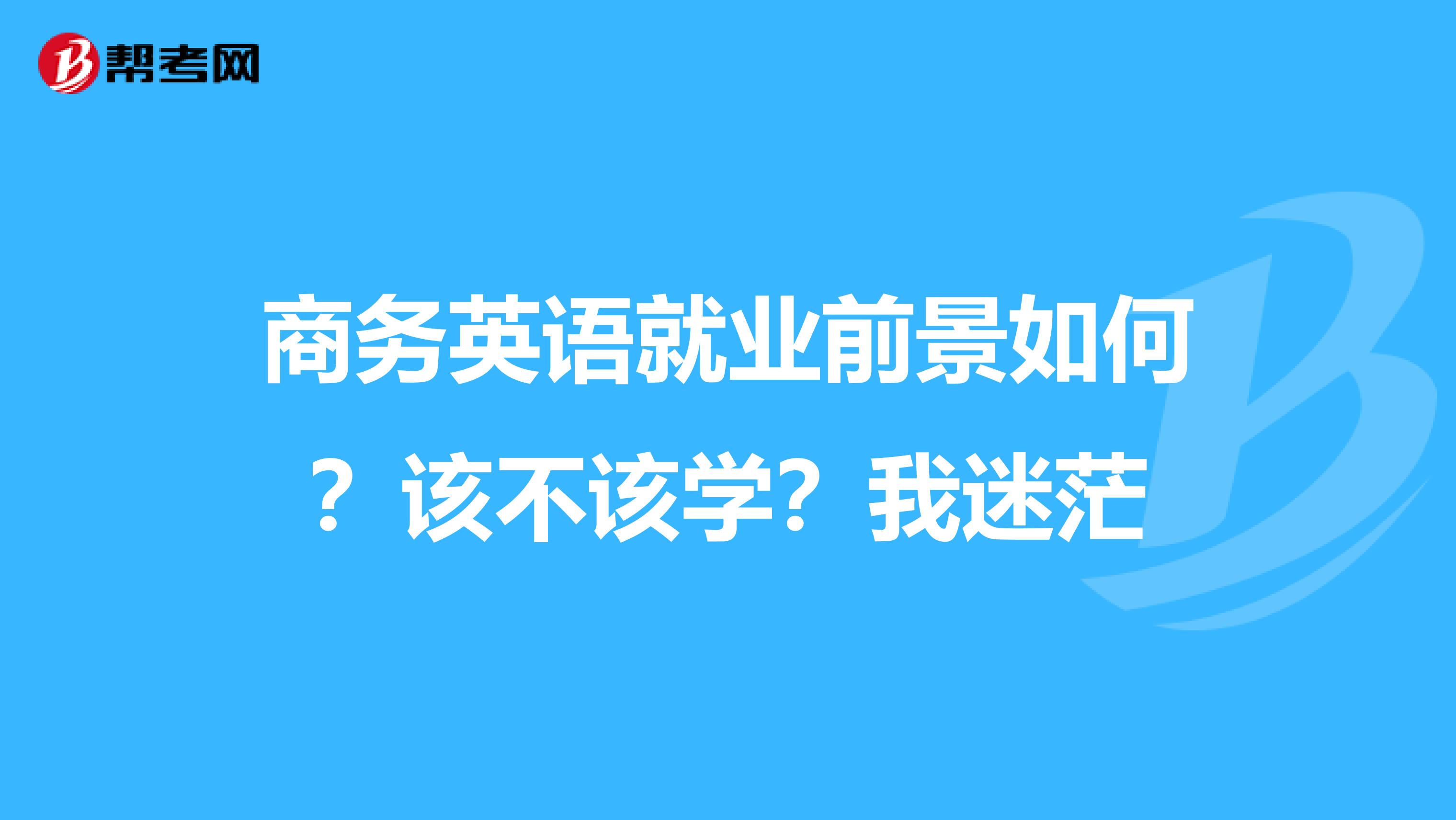 商务英语就业前景如何?该不该学?我迷茫
