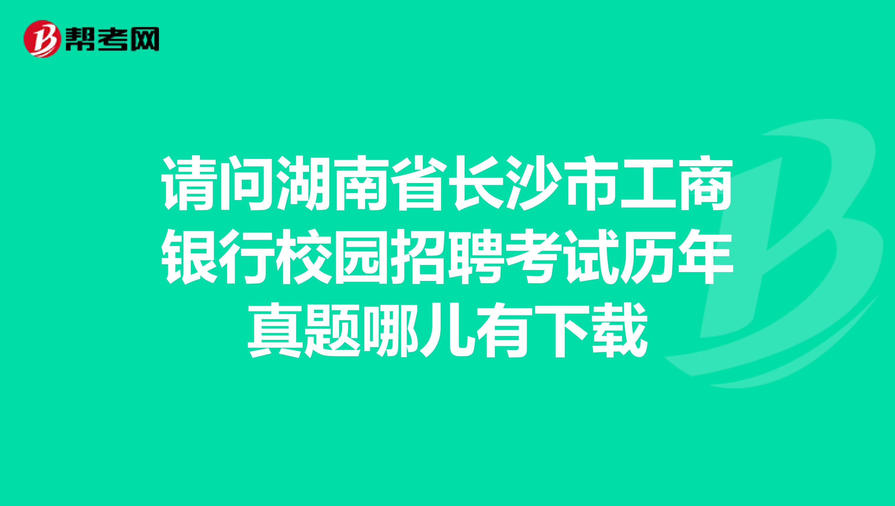 请问湖南省长沙市工商银行校园招聘考试历年真题哪儿有下载