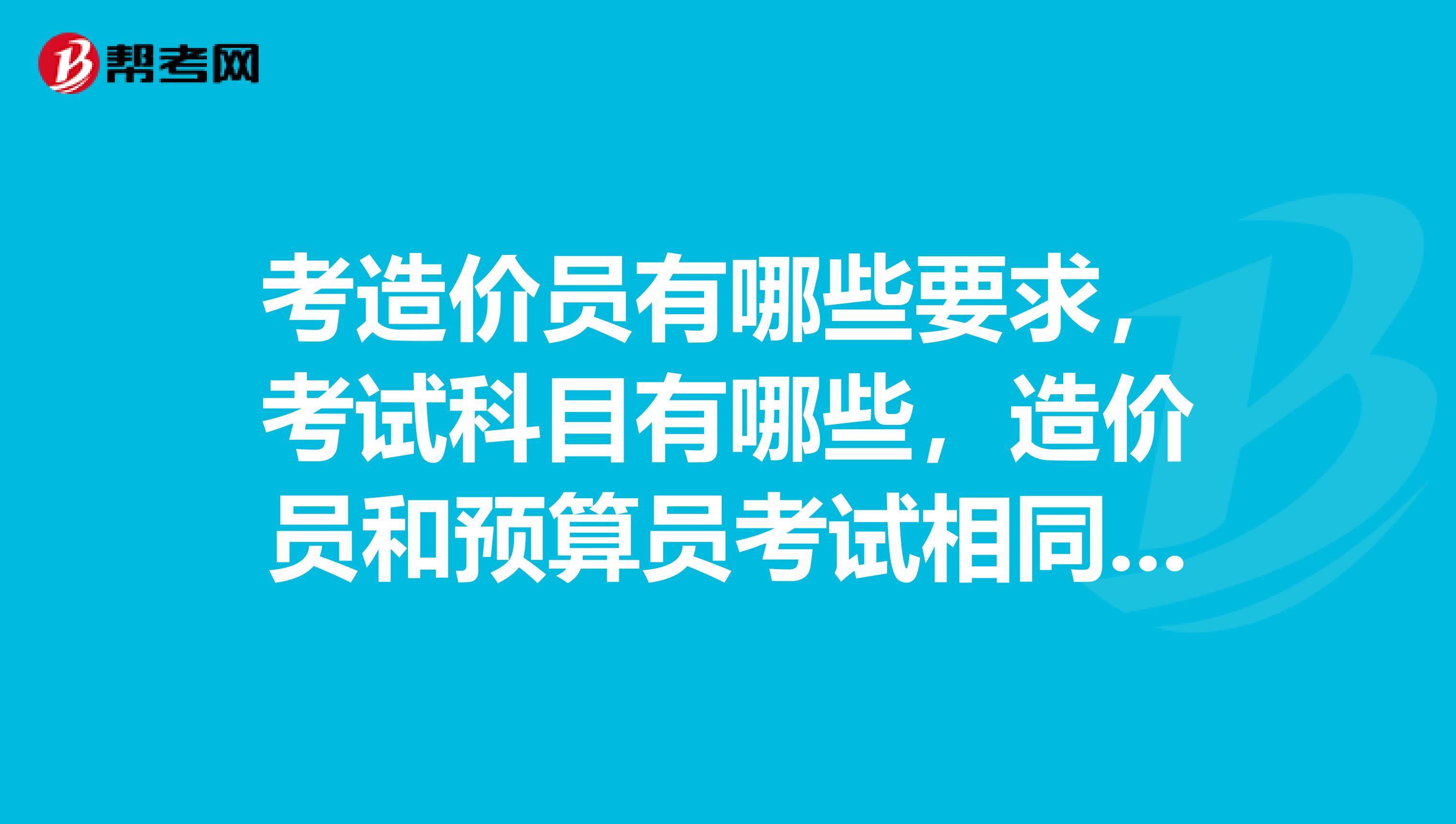 考造价员有哪些要求,考试科目有哪些,造价员和预算员考试相同吗?谢谢各位大虾了