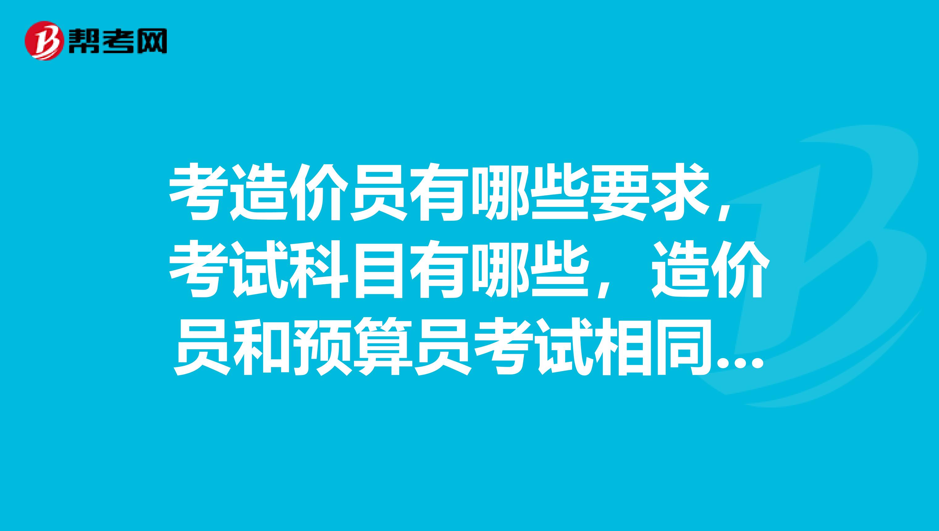 考造价员有哪些要求，考试科目有哪些，造价员和预算员考试相同吗？谢谢各位大虾了