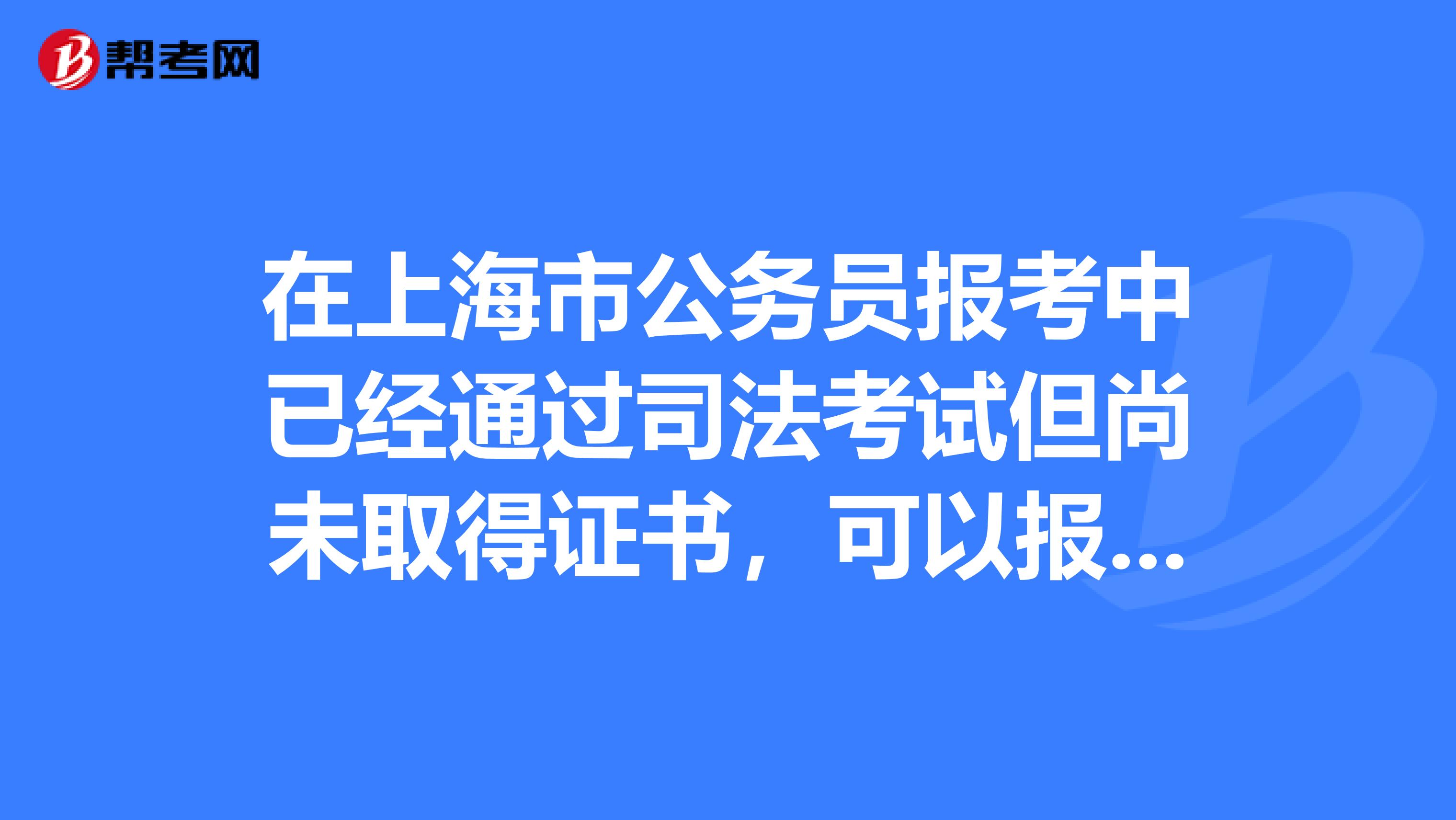 在上海市公务员报考中已经通过司法考试但尚未取得证书，可以报考检察院法院吗