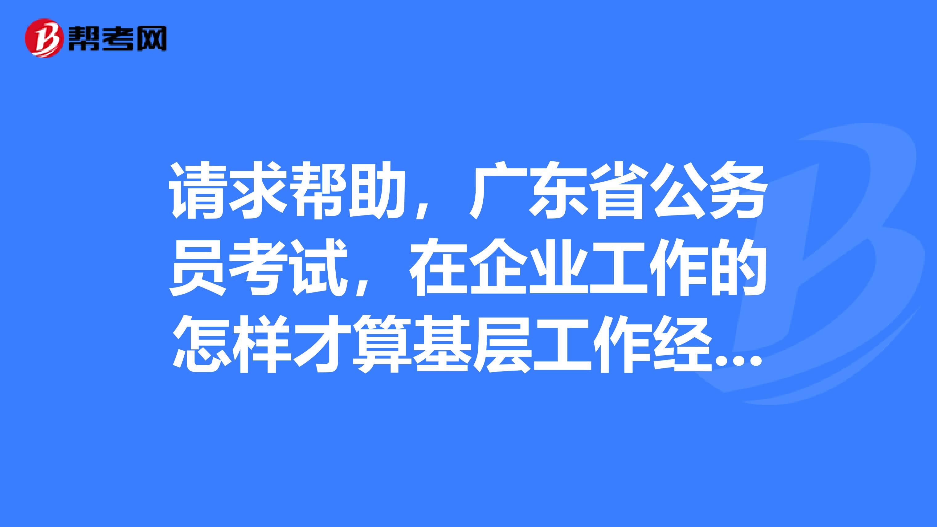 请求帮助，广东省公务员考试，在企业工作的怎样才算基层工作经历？谢谢