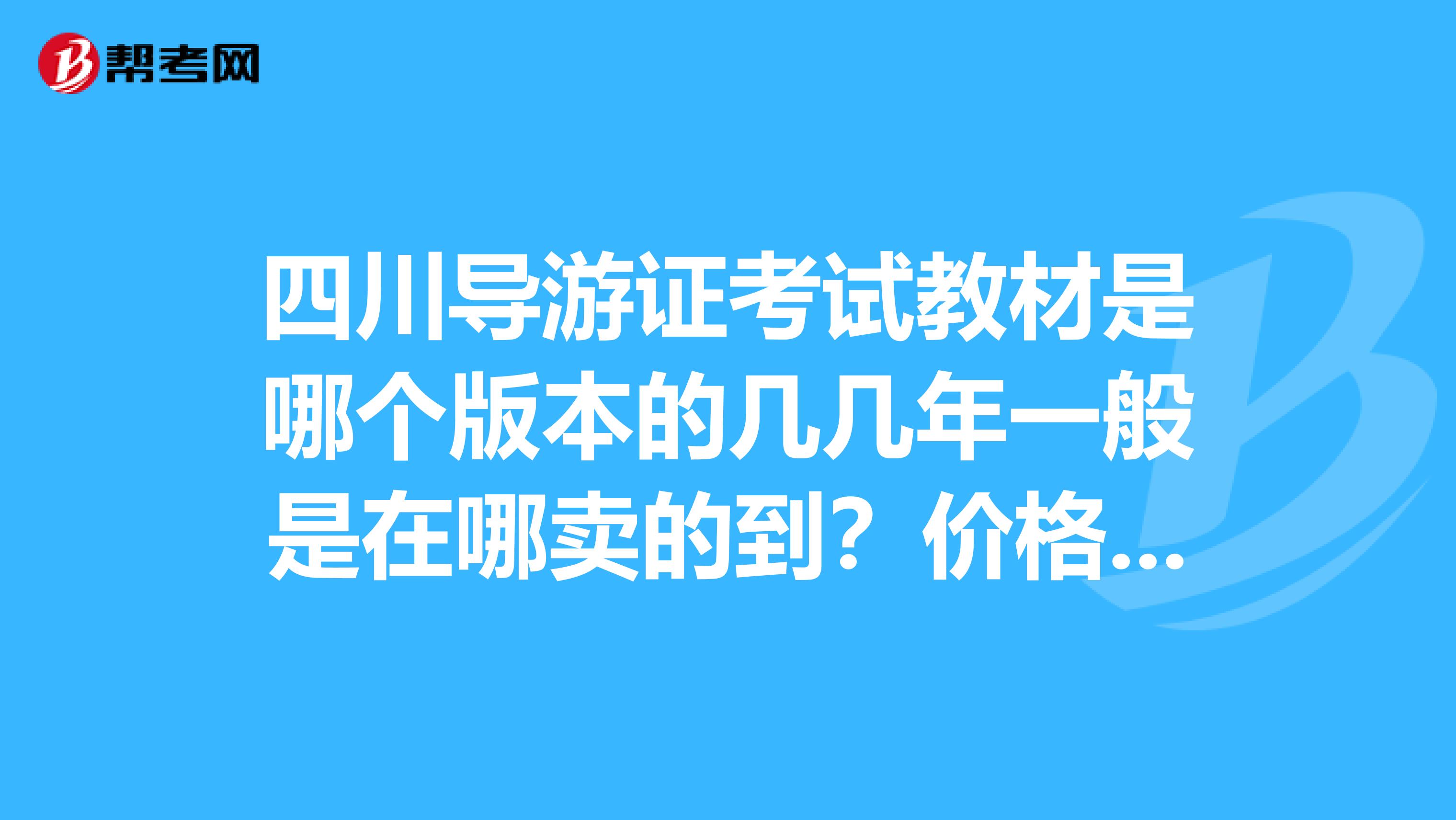 四川导游证考试教材是哪个版本的几几年一般是在哪卖的到?价格大概是多少?