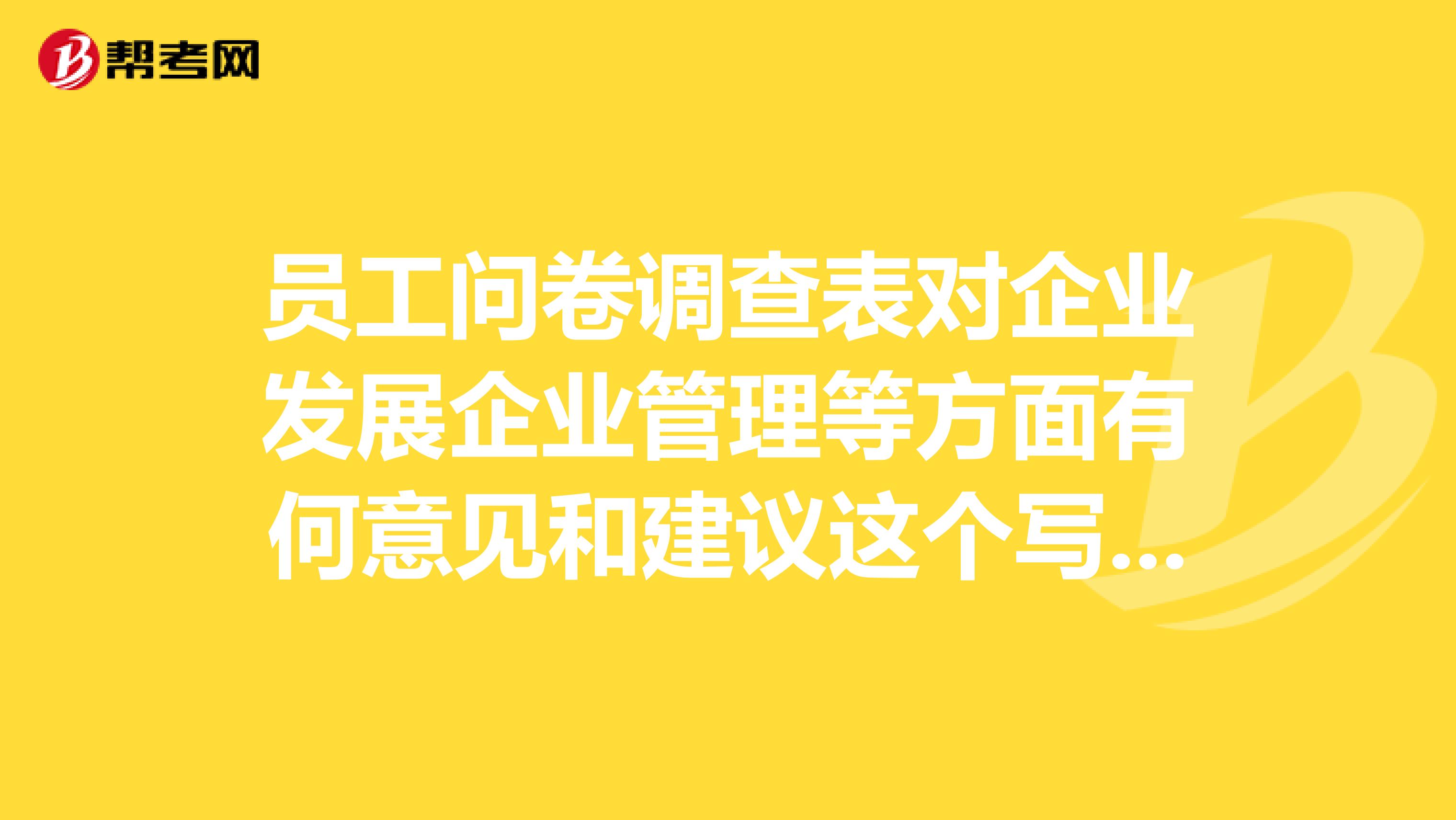 员工问卷调查表对企业发展企业管理等方面有何意见和建议这个写些什么好呢