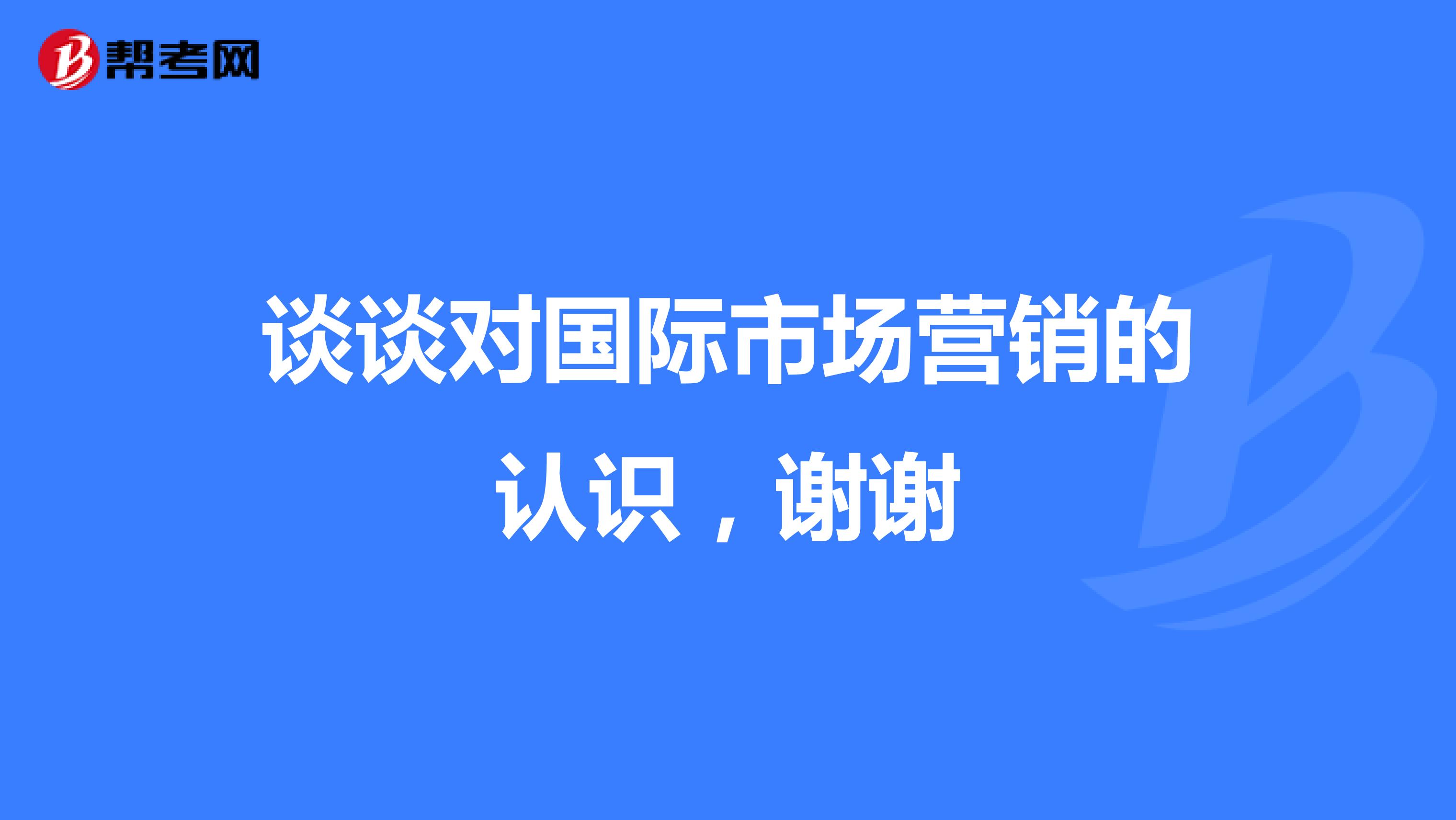 谈谈对国际市场营销的认识，谢谢