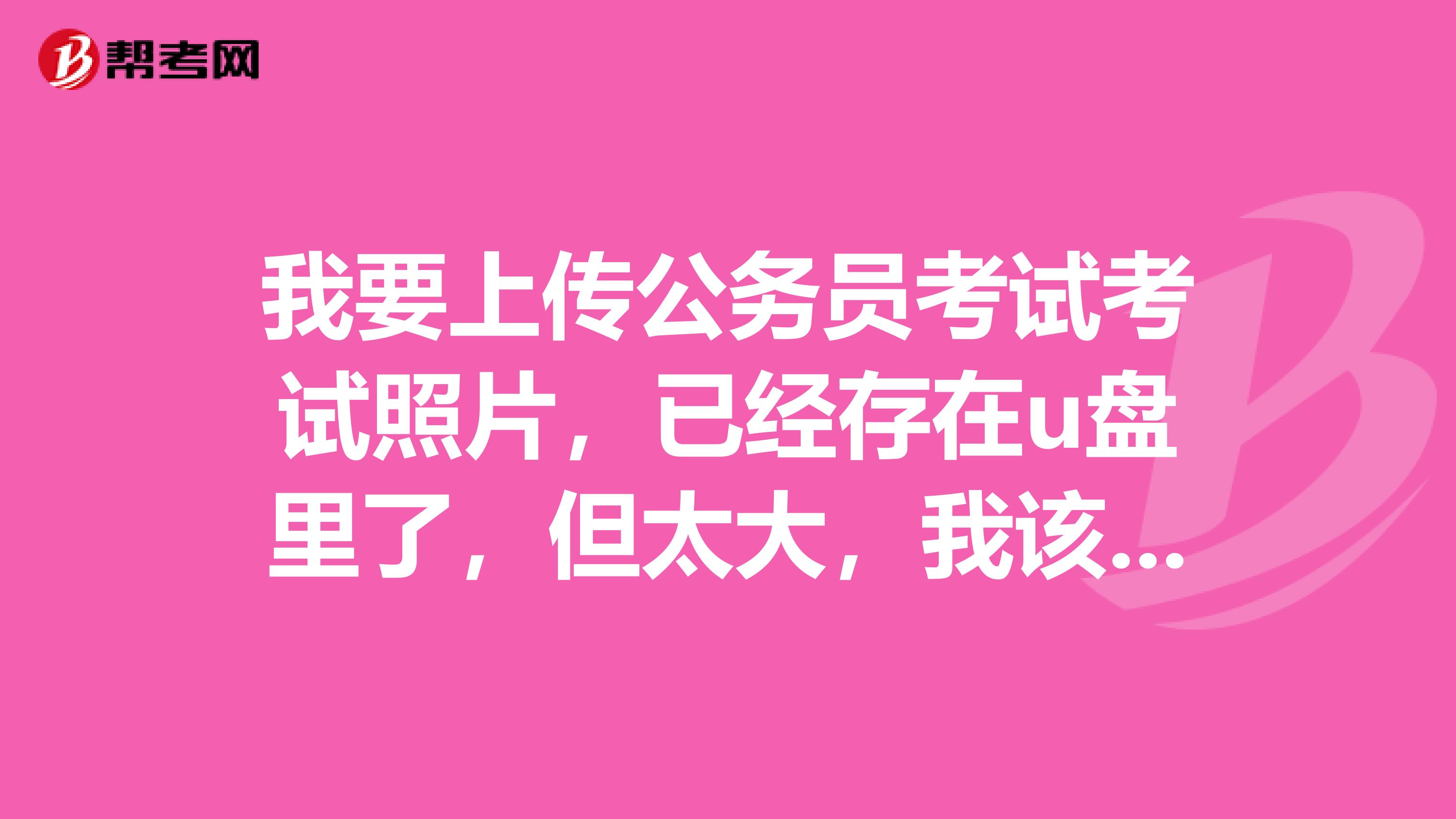 我要上传公务员考试考试照片,已经存在u盘里了,但太大,我该如何修改成稍微小一些的格式的??急