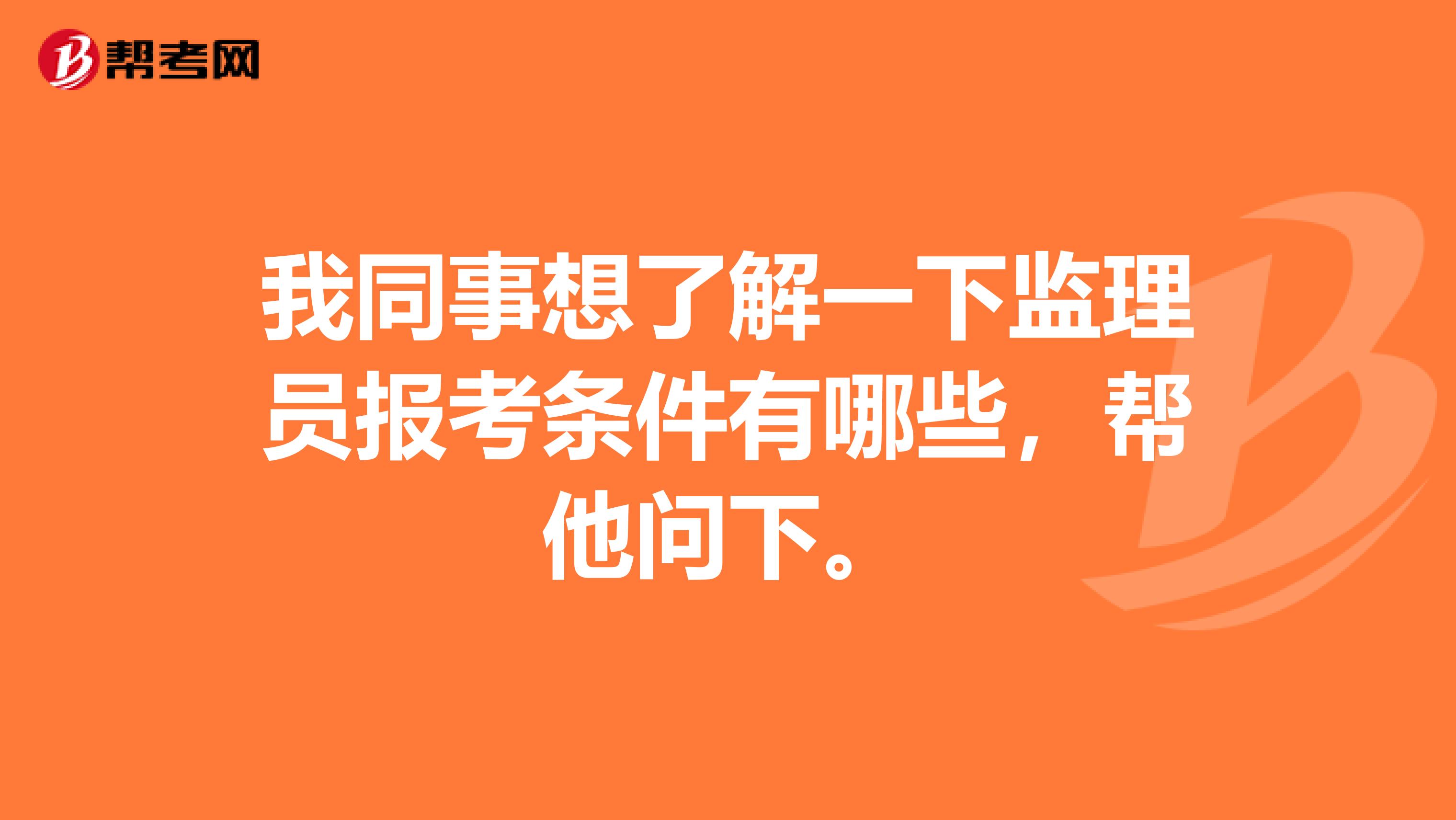 我同事想了解一下监理员报考条件有哪些，帮他问下。