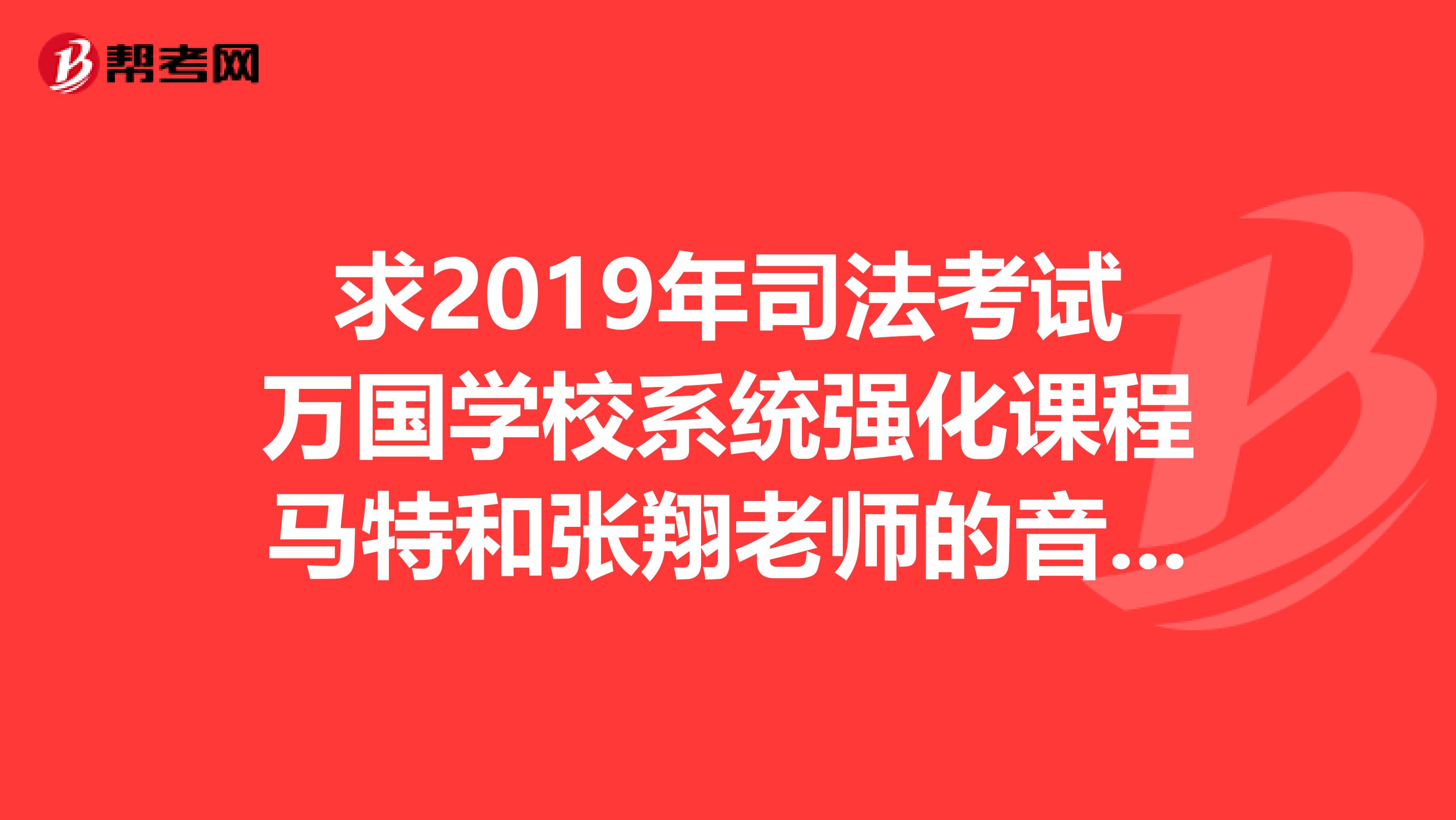 求2019年司法考试万国学校系统强化课程马特和张翔老师的音频，有的发邮箱nkfs165163.com