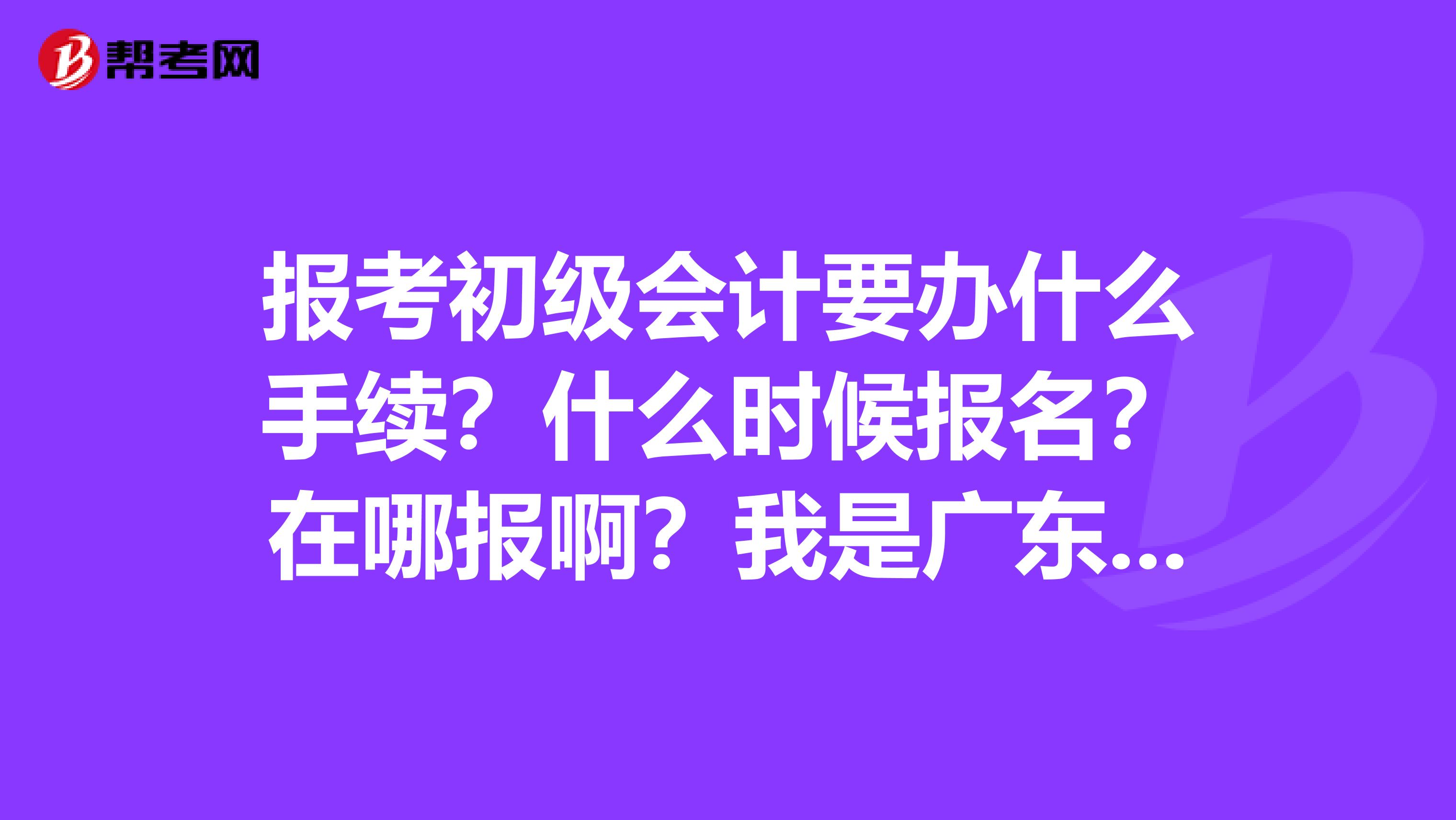 报考初级会计要办什么手续?什么时候报名?在哪报啊?我是广东中山的。