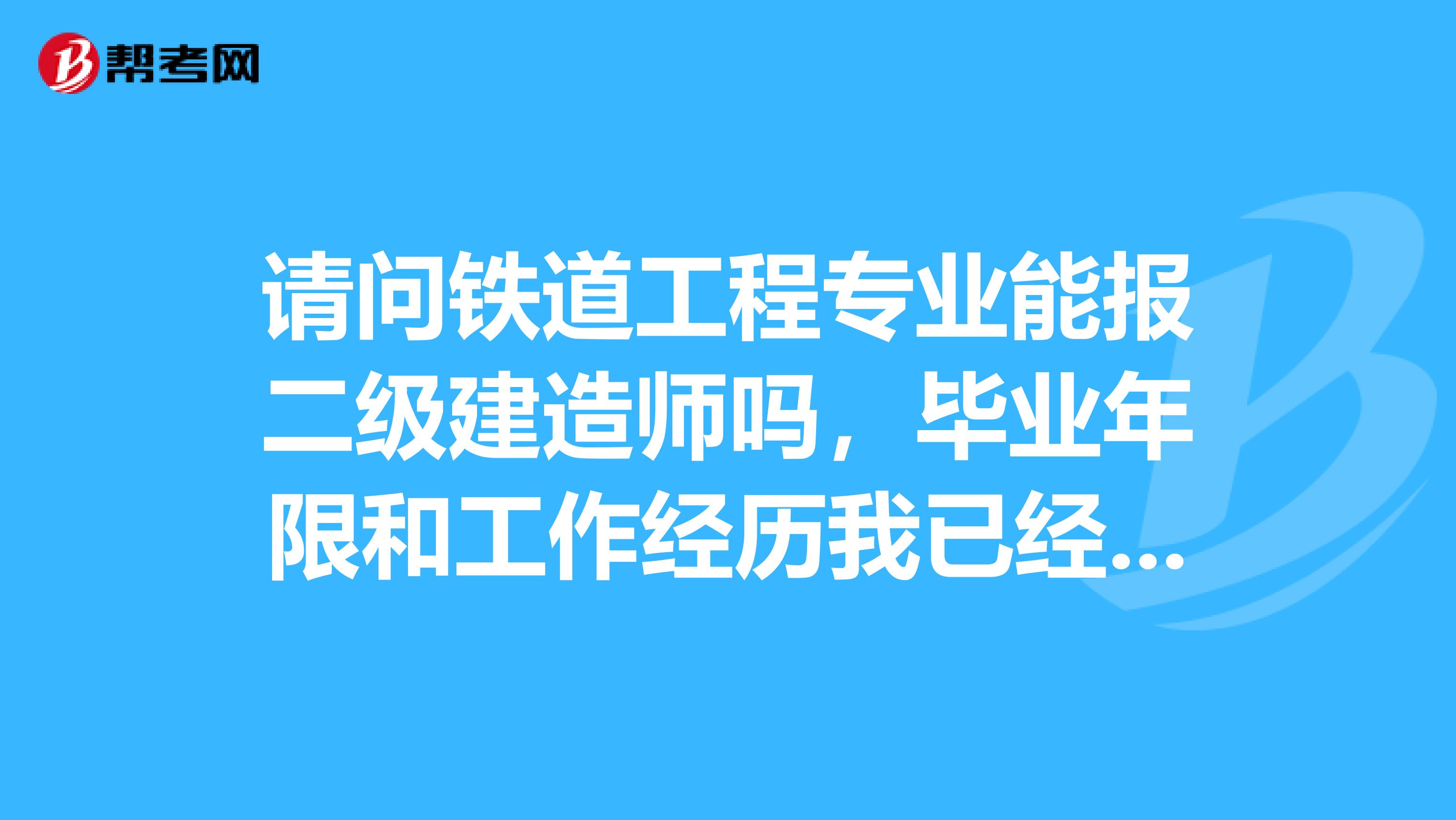 请问铁道工程专业能报二级建造师吗,毕业年限和工作经历我已经全达到了