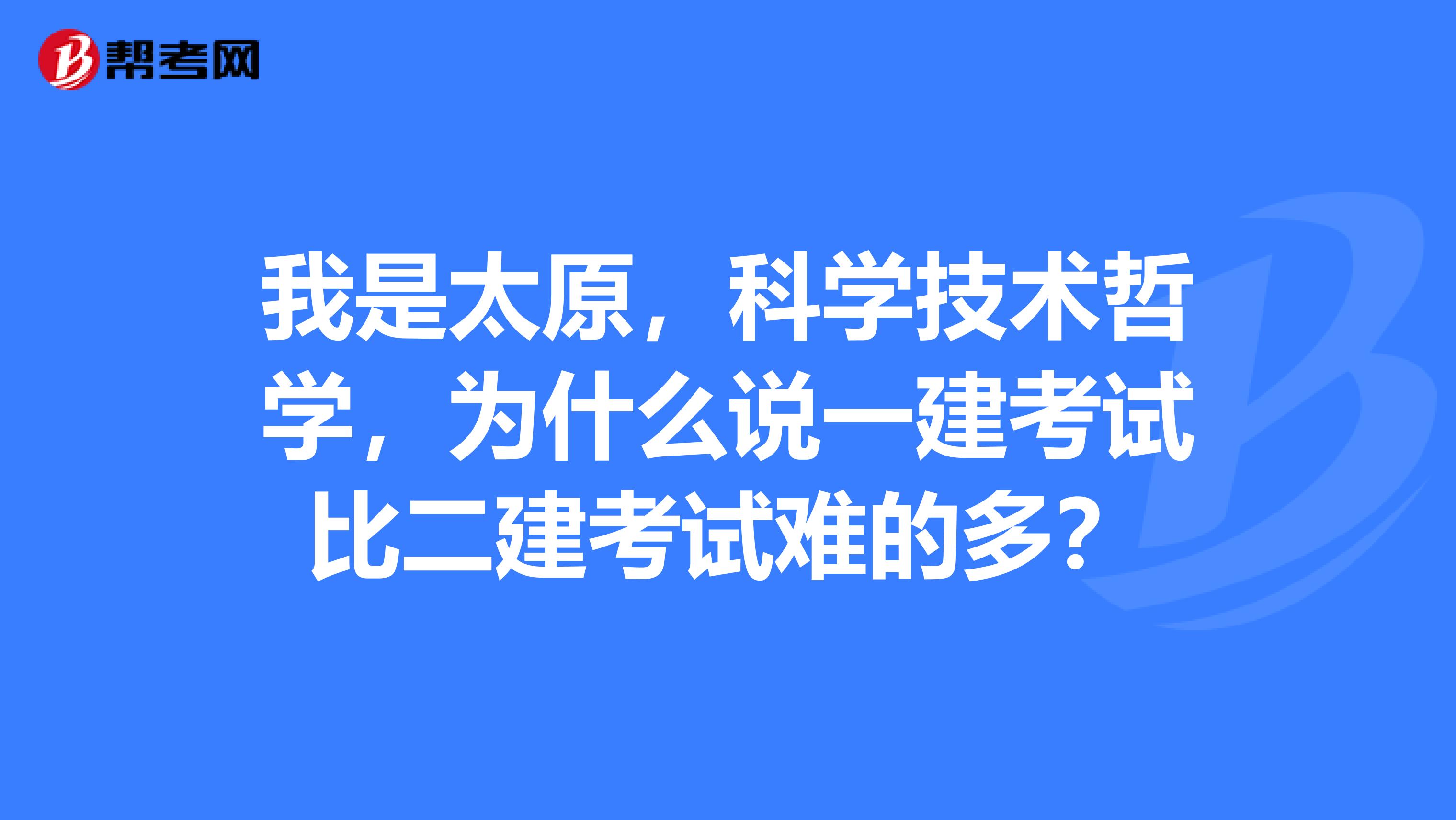 我是太原,科学技术哲学,为什么说一建考试比二建考试难的多?