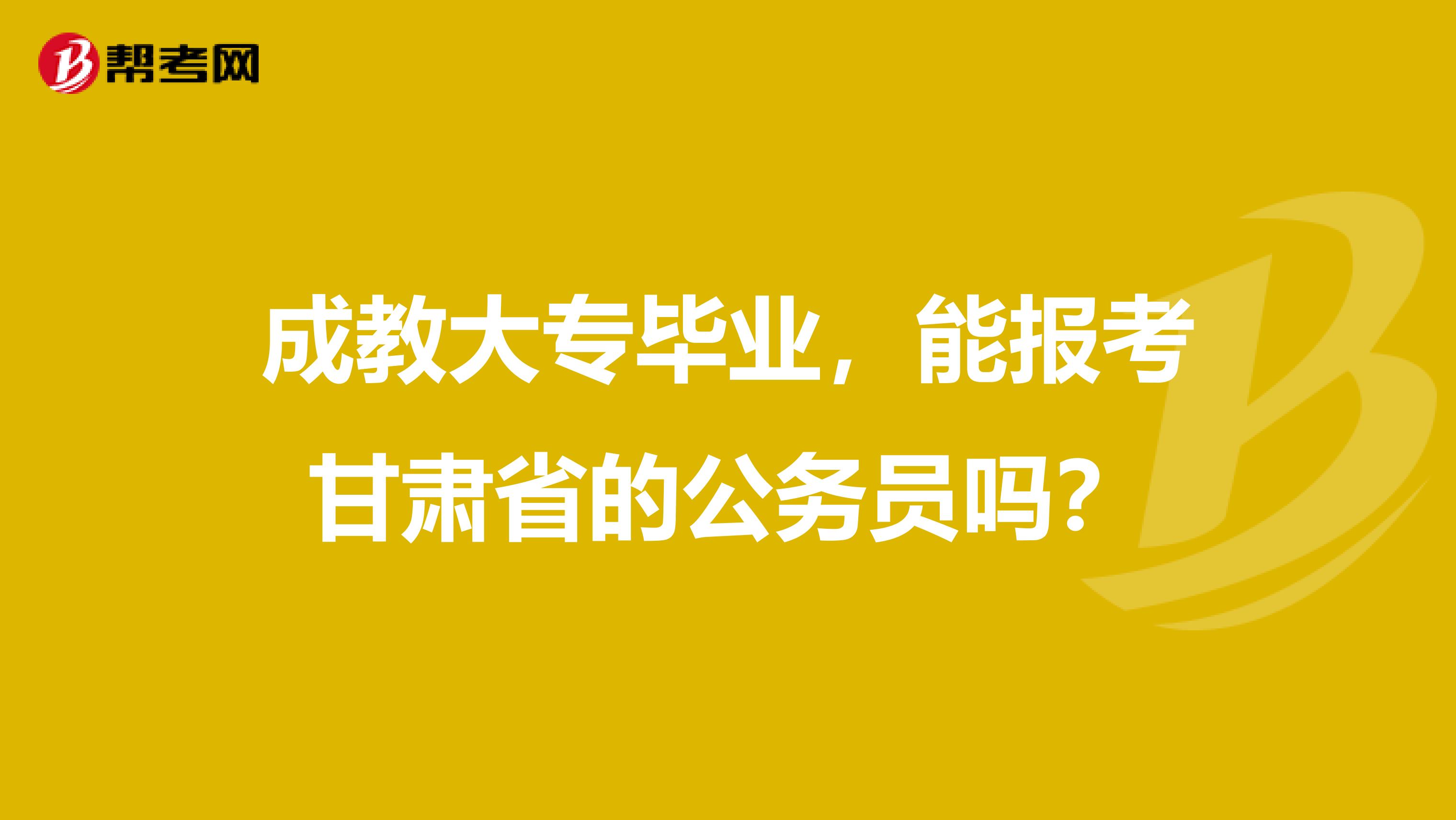 成教大专毕业,能报考甘肃省的公务员吗?