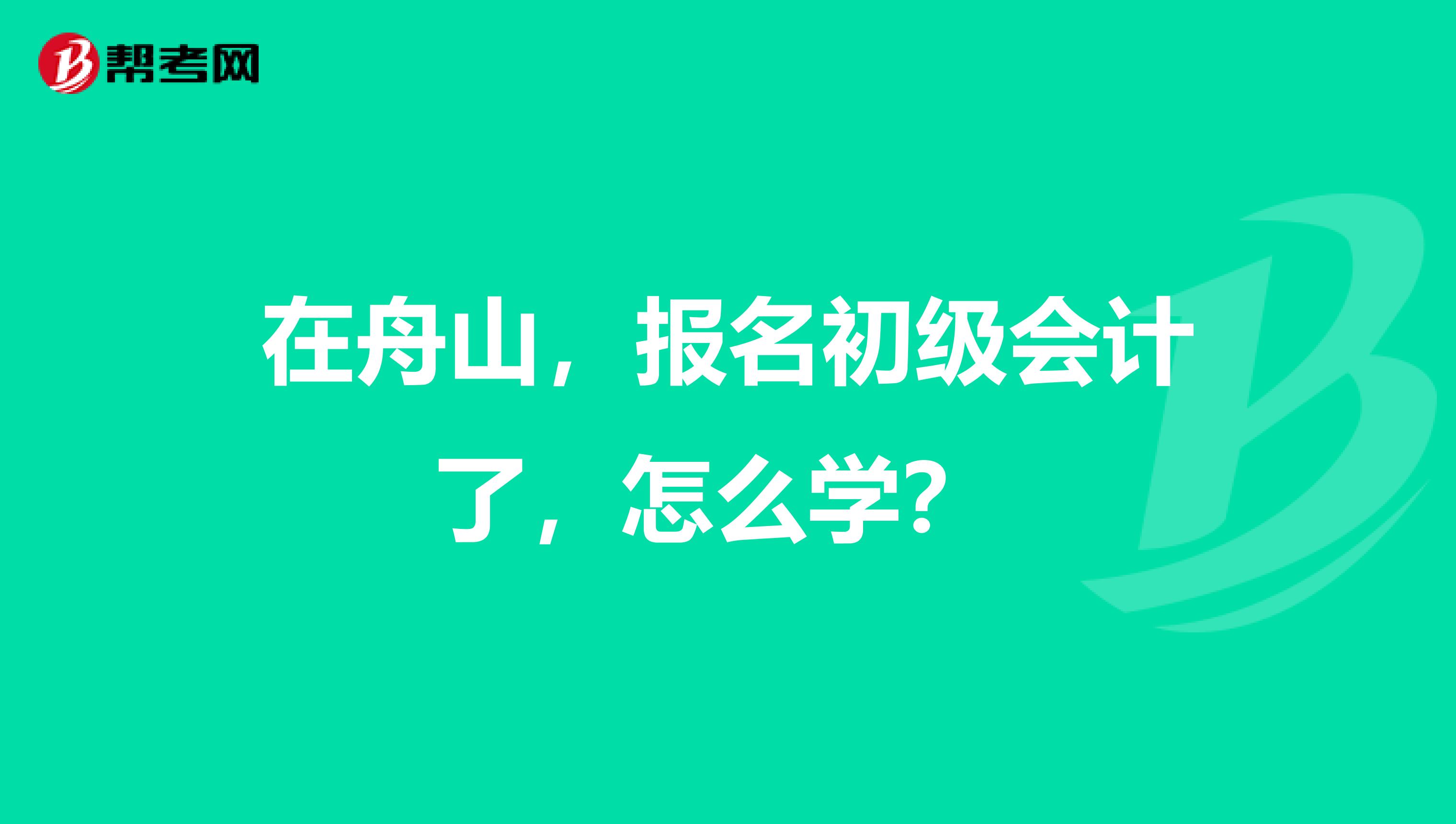 在舟山，報名初級會計了，怎么學？ 