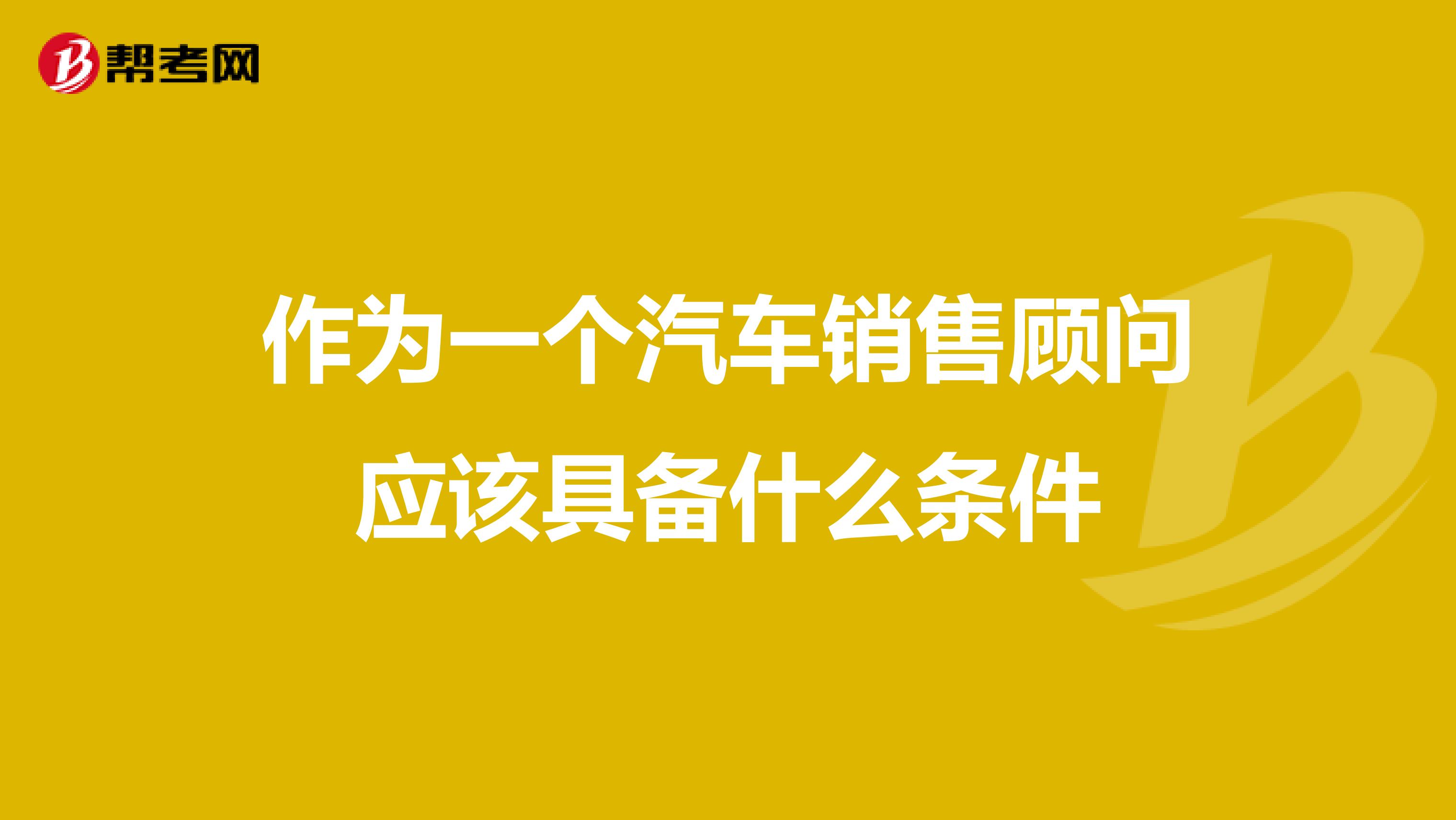 作为一个汽车销售顾问应该具备什么条件