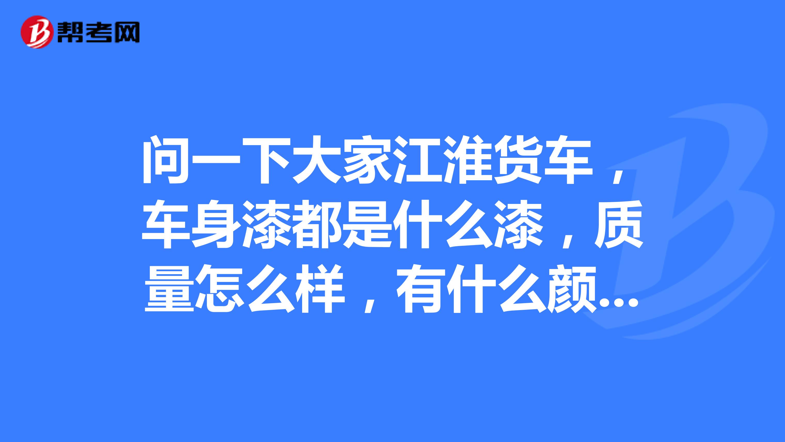 问一下大家江淮货车，车身漆都是什么漆，质量怎么样，有什么颜色的