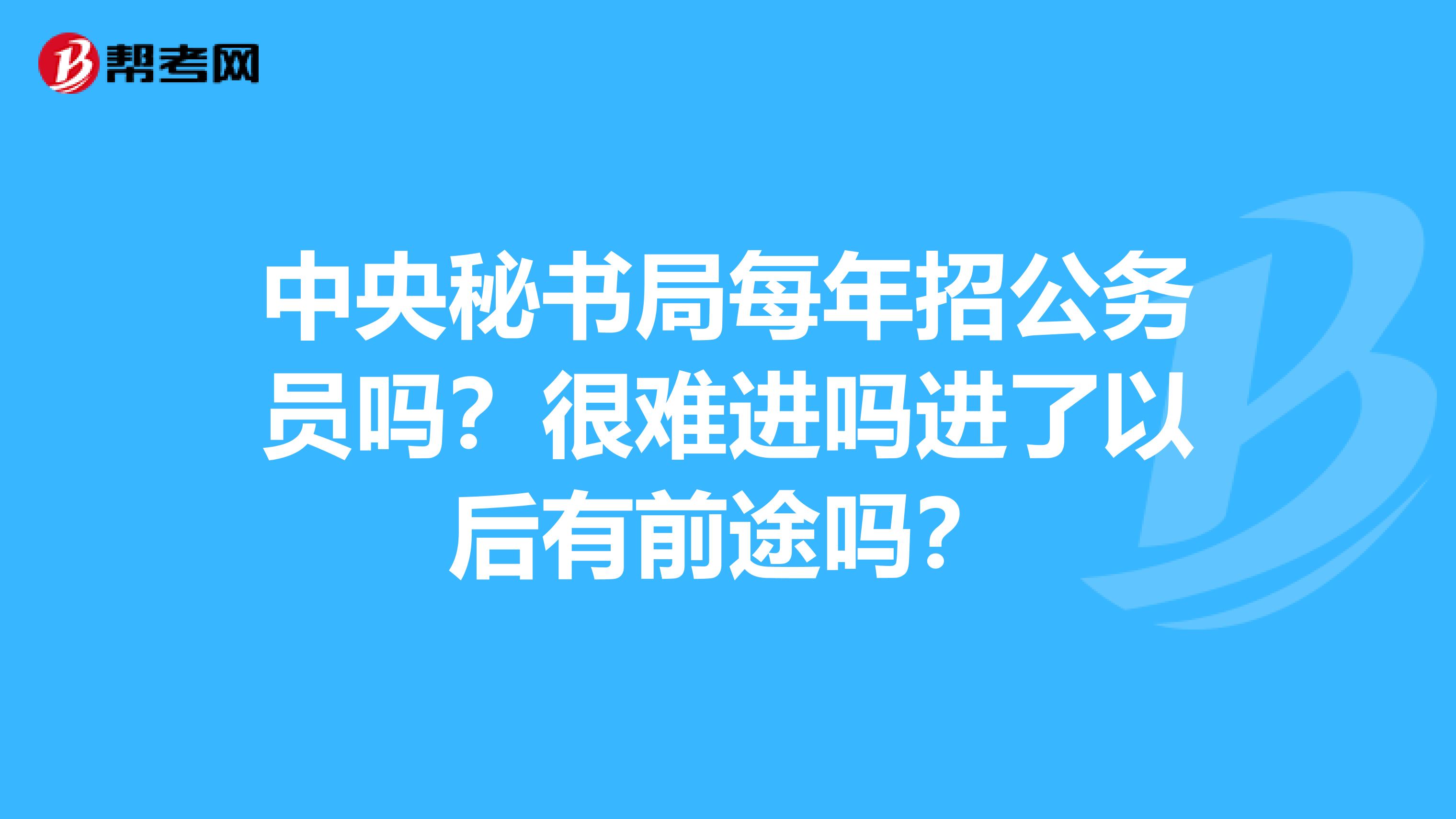 中央秘书局每年招公务员吗?很难进吗进了以后有前途吗?