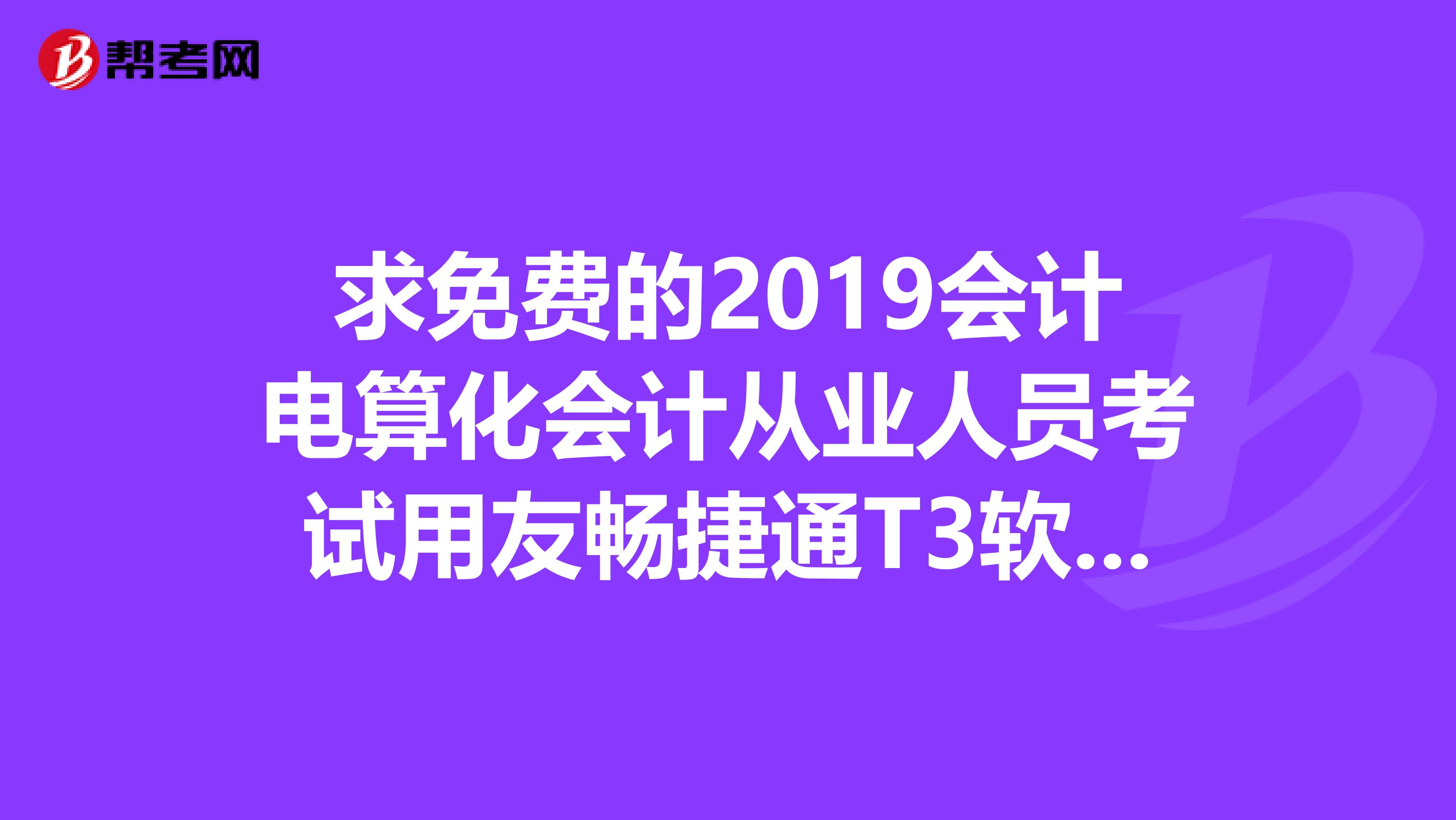 求免费的2019会计电算化会计从业人员考试用友畅捷通T3软件,麻烦发到我的邮箱383938840qq.com,谢谢了