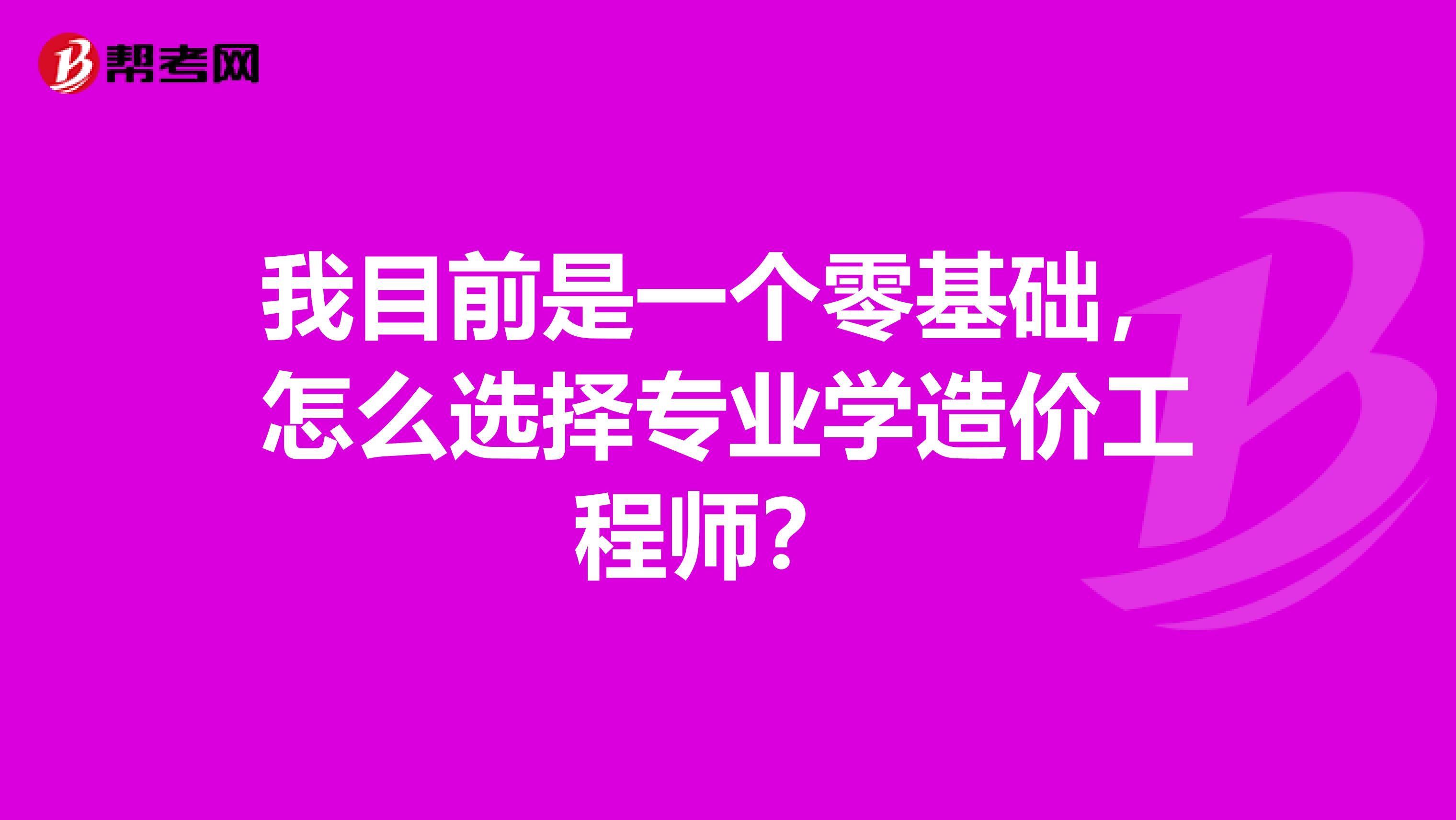 我目前是一个零基础,怎么选择专业学造价工程师?