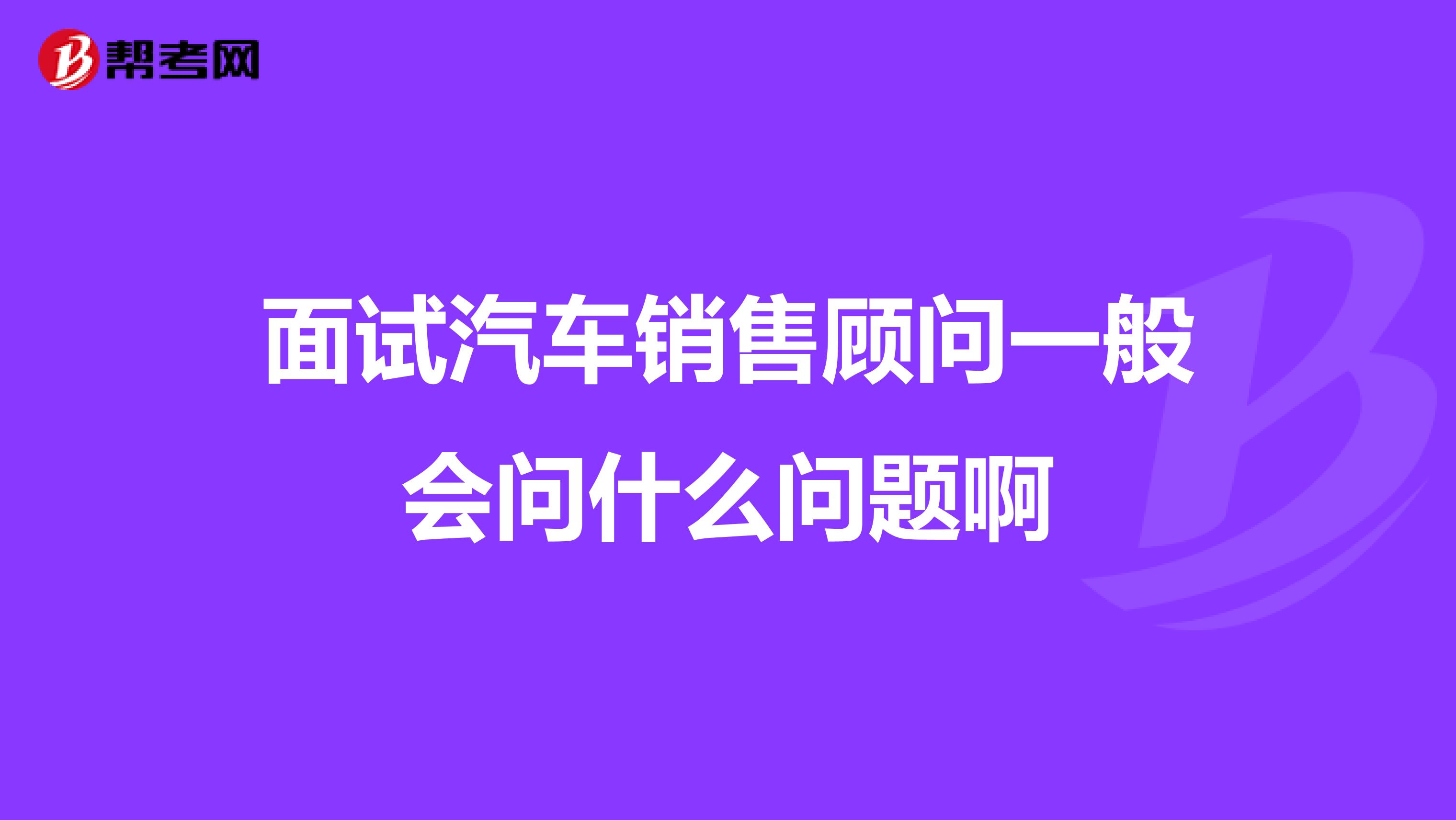 面试汽车销售顾问一般会问什么问题啊
