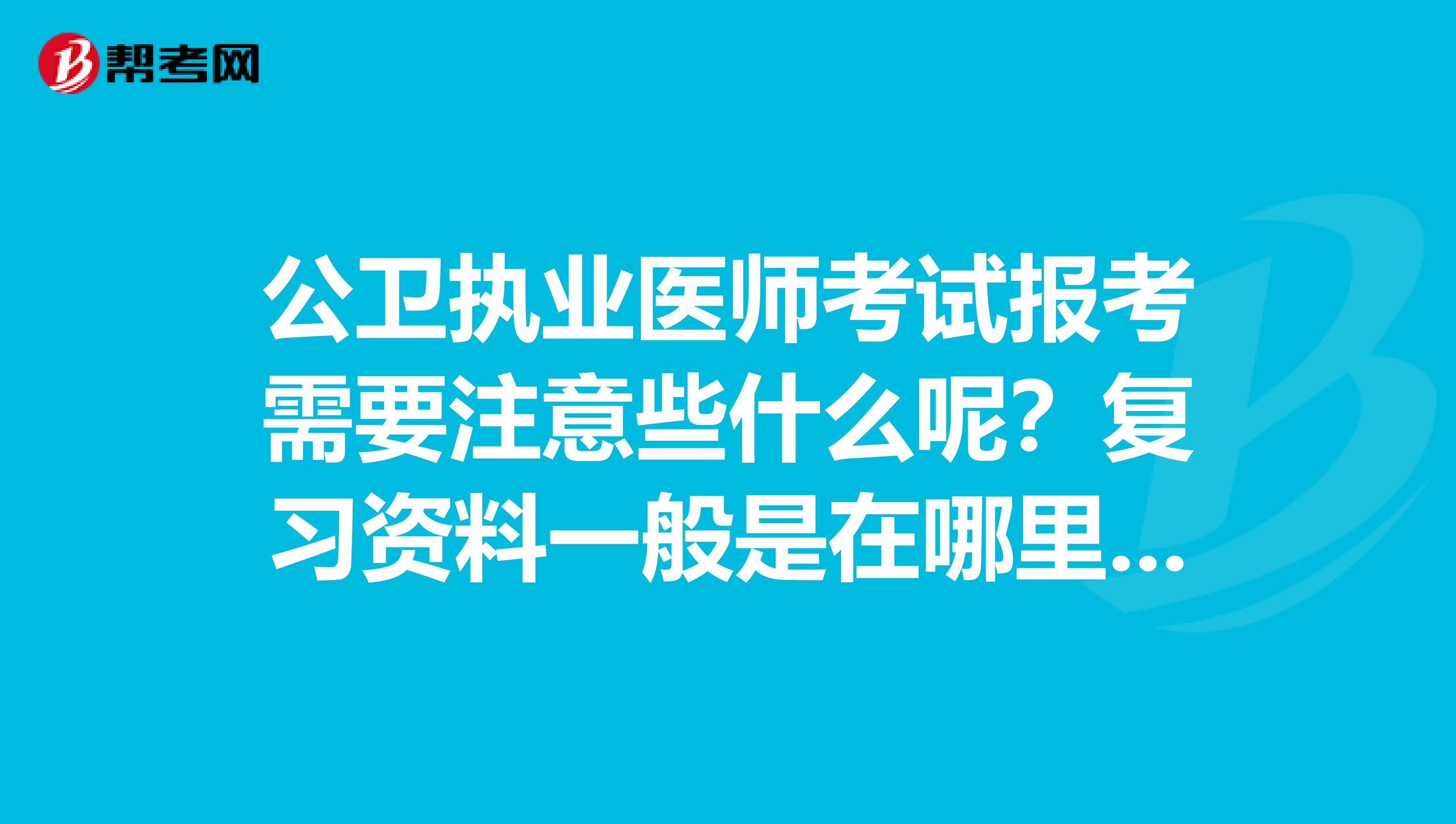 公卫执业医师考试报考需要注意些什么呢？复习资料一般是在哪里下载的呢