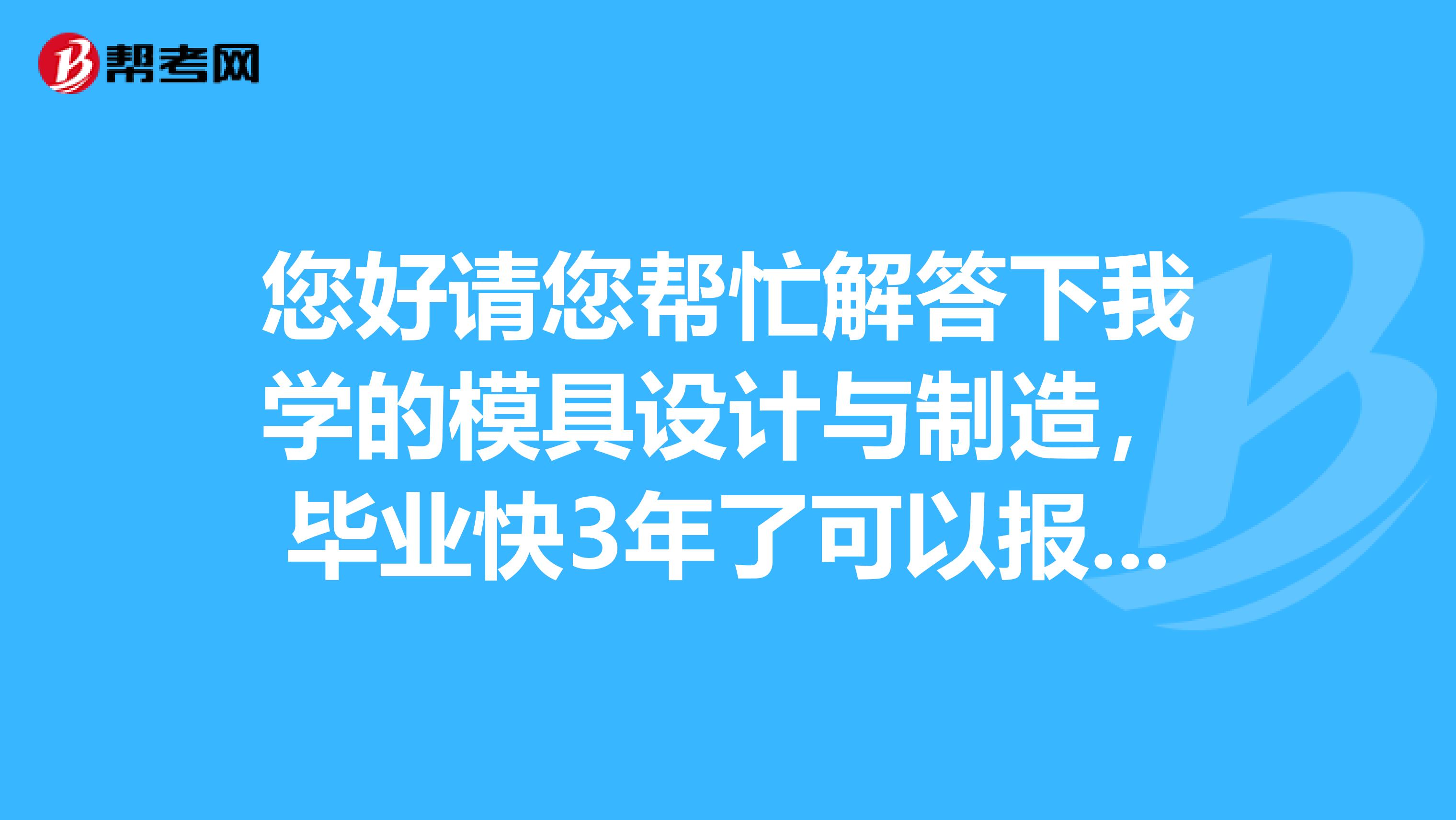 您好请您帮忙解答下我学的模具设计与制造,毕业快3年了可以报考二级建造师吗?请加急回答,麻烦了。