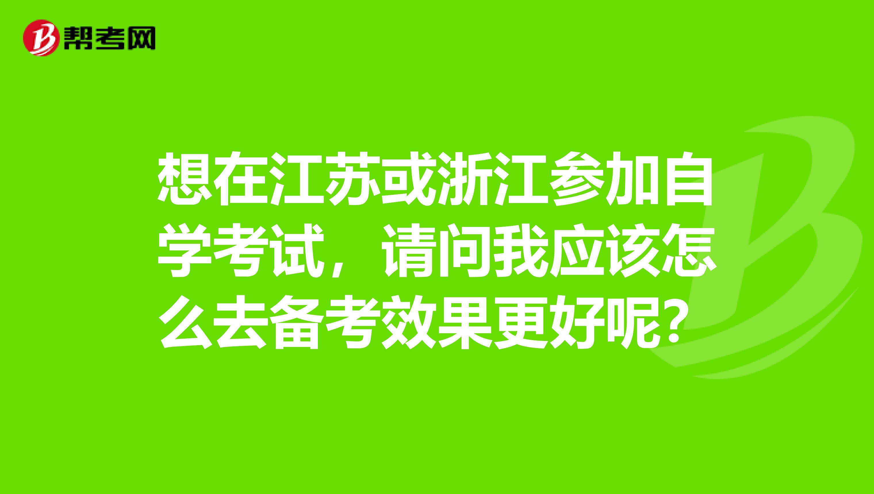 想在江苏或浙江参加自学考试，请问我应该怎么去备考效果更好呢？