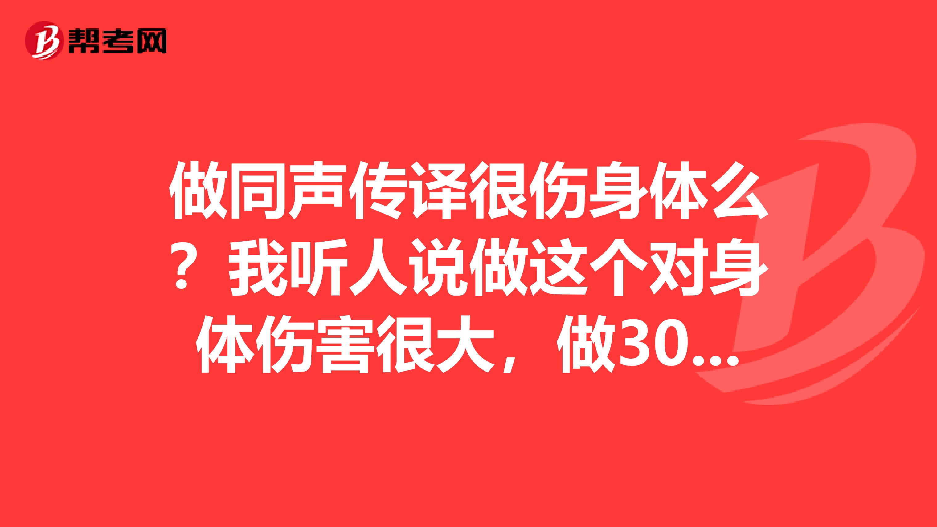 做同声传译很伤身体么？我听人说做这个对身体伤害很大，做30分钟就要换人